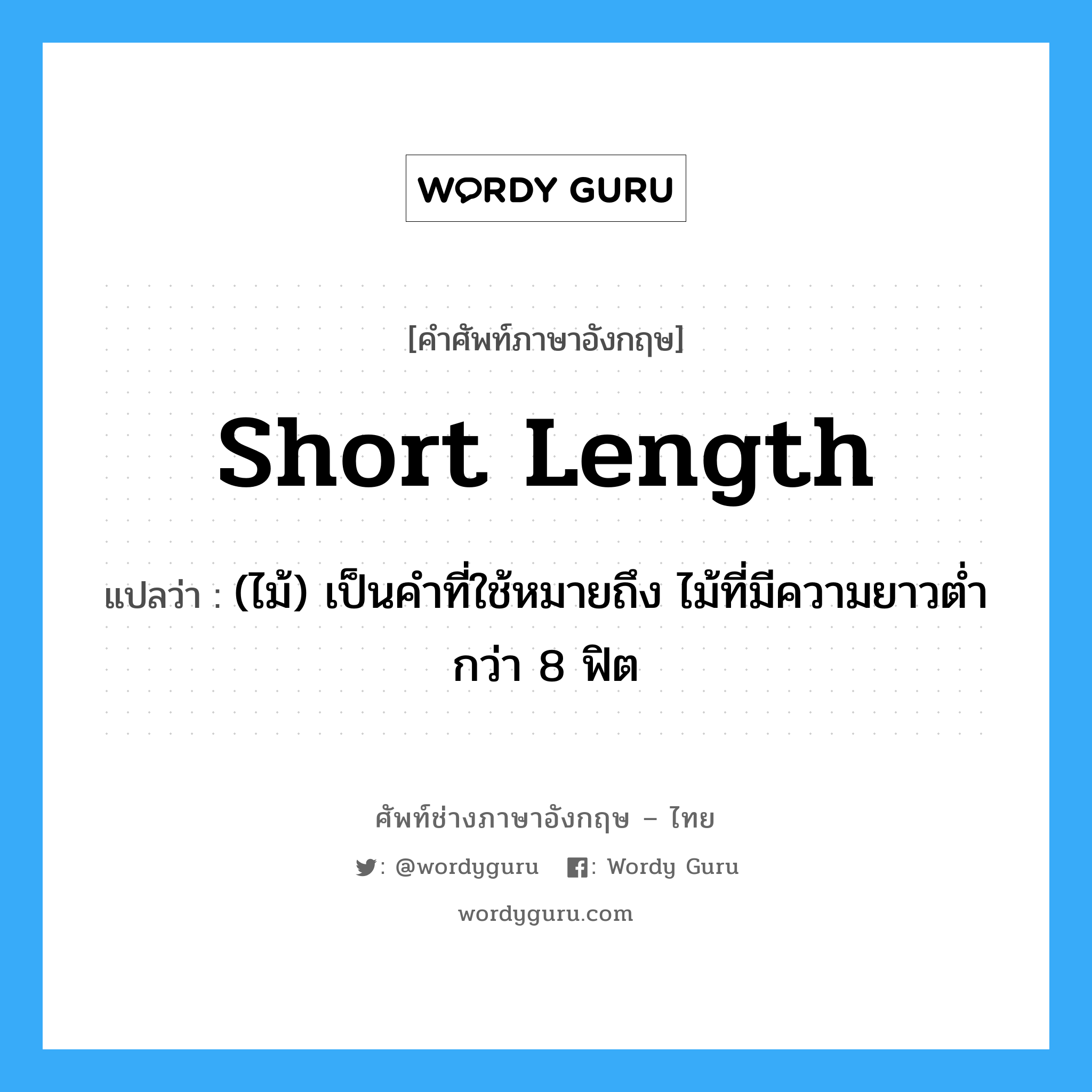 short length แปลว่า?, คำศัพท์ช่างภาษาอังกฤษ - ไทย short length คำศัพท์ภาษาอังกฤษ short length แปลว่า (ไม้) เป็นคำที่ใช้หมายถึง ไม้ที่มีความยาวต่ำกว่า 8 ฟิต