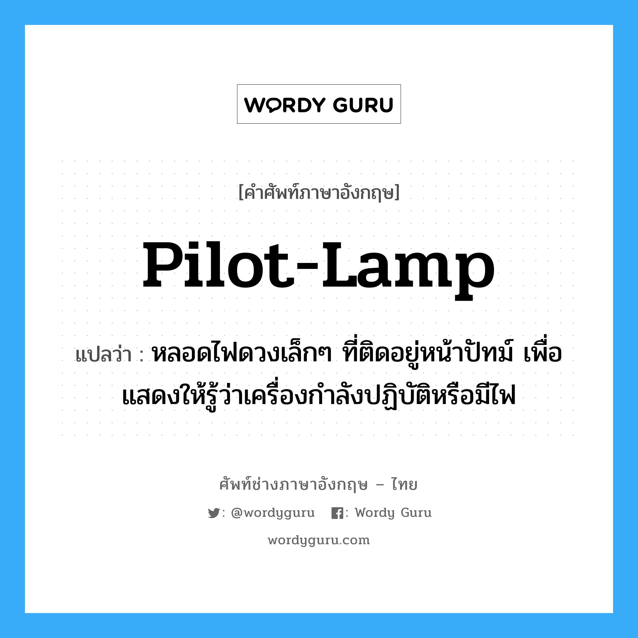 pilot-lamp แปลว่า?, คำศัพท์ช่างภาษาอังกฤษ - ไทย pilot-lamp คำศัพท์ภาษาอังกฤษ pilot-lamp แปลว่า หลอดไฟดวงเล็กๆ ที่ติดอยู่หน้าปัทม์ เพื่อแสดงให้รู้ว่าเครื่องกำลังปฏิบัติหรือมีไฟ