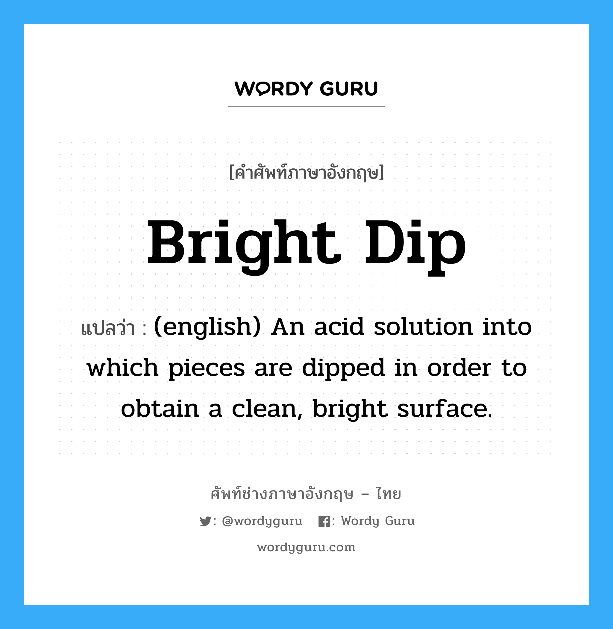 Bright Dip แปลว่า?, คำศัพท์ช่างภาษาอังกฤษ - ไทย Bright Dip คำศัพท์ภาษาอังกฤษ Bright Dip แปลว่า (english) An acid solution into which pieces are dipped in order to obtain a clean, bright surface.