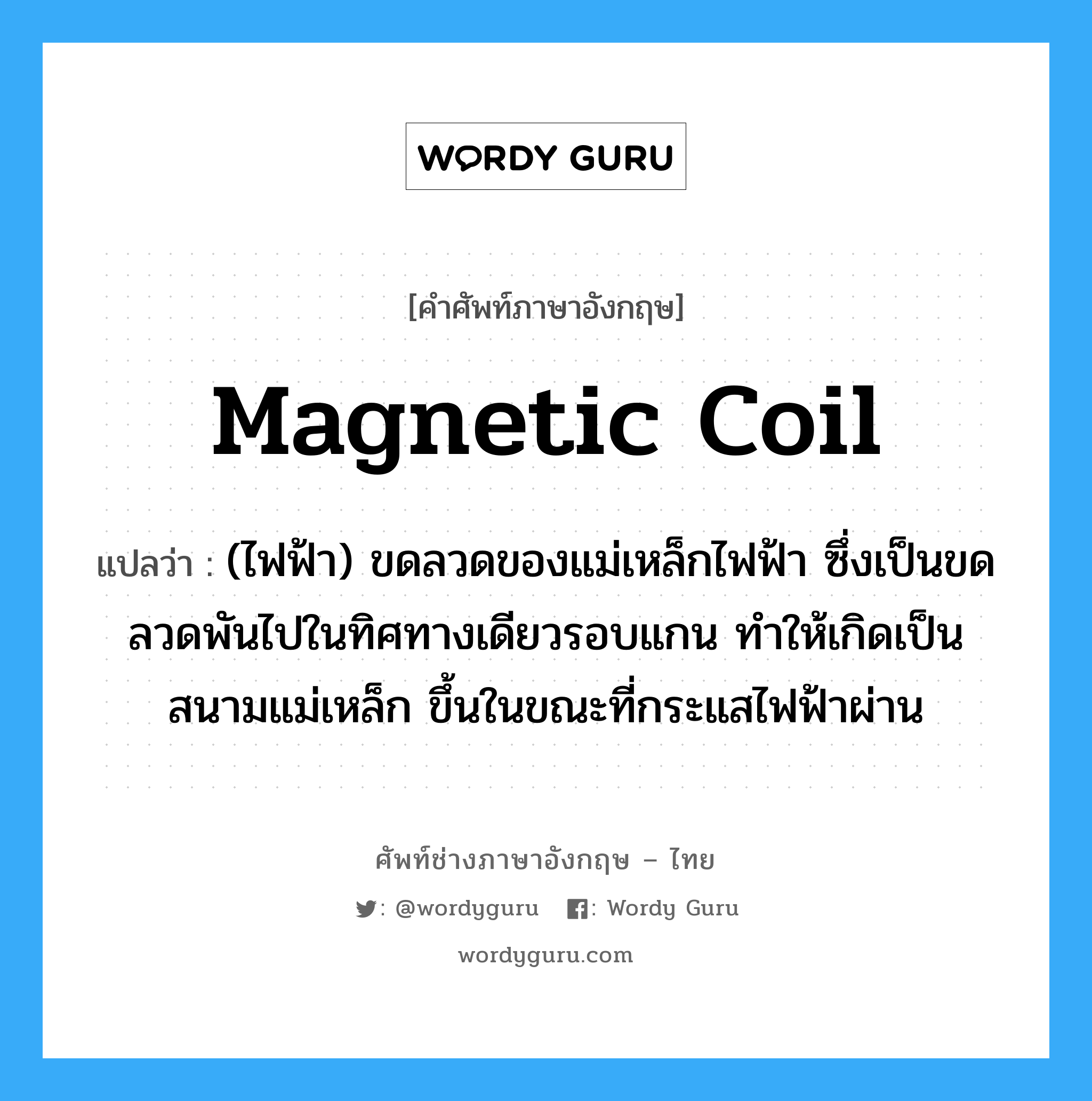magnetic coil แปลว่า?, คำศัพท์ช่างภาษาอังกฤษ - ไทย magnetic coil คำศัพท์ภาษาอังกฤษ magnetic coil แปลว่า (ไฟฟ้า) ขดลวดของแม่เหล็กไฟฟ้า ซึ่งเป็นขดลวดพันไปในทิศทางเดียวรอบแกน ทำให้เกิดเป็นสนามแม่เหล็ก ขึ้นในขณะที่กระแสไฟฟ้าผ่าน