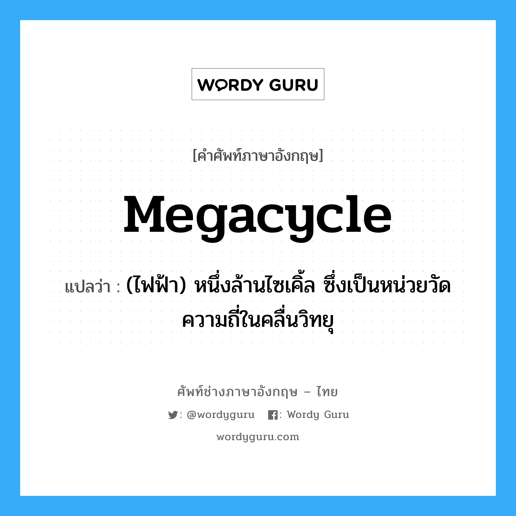 megacycle แปลว่า?, คำศัพท์ช่างภาษาอังกฤษ - ไทย megacycle คำศัพท์ภาษาอังกฤษ megacycle แปลว่า (ไฟฟ้า) หนึ่งล้านไซเคิ้ล ซึ่งเป็นหน่วยวัดความถี่ในคลื่นวิทยุ