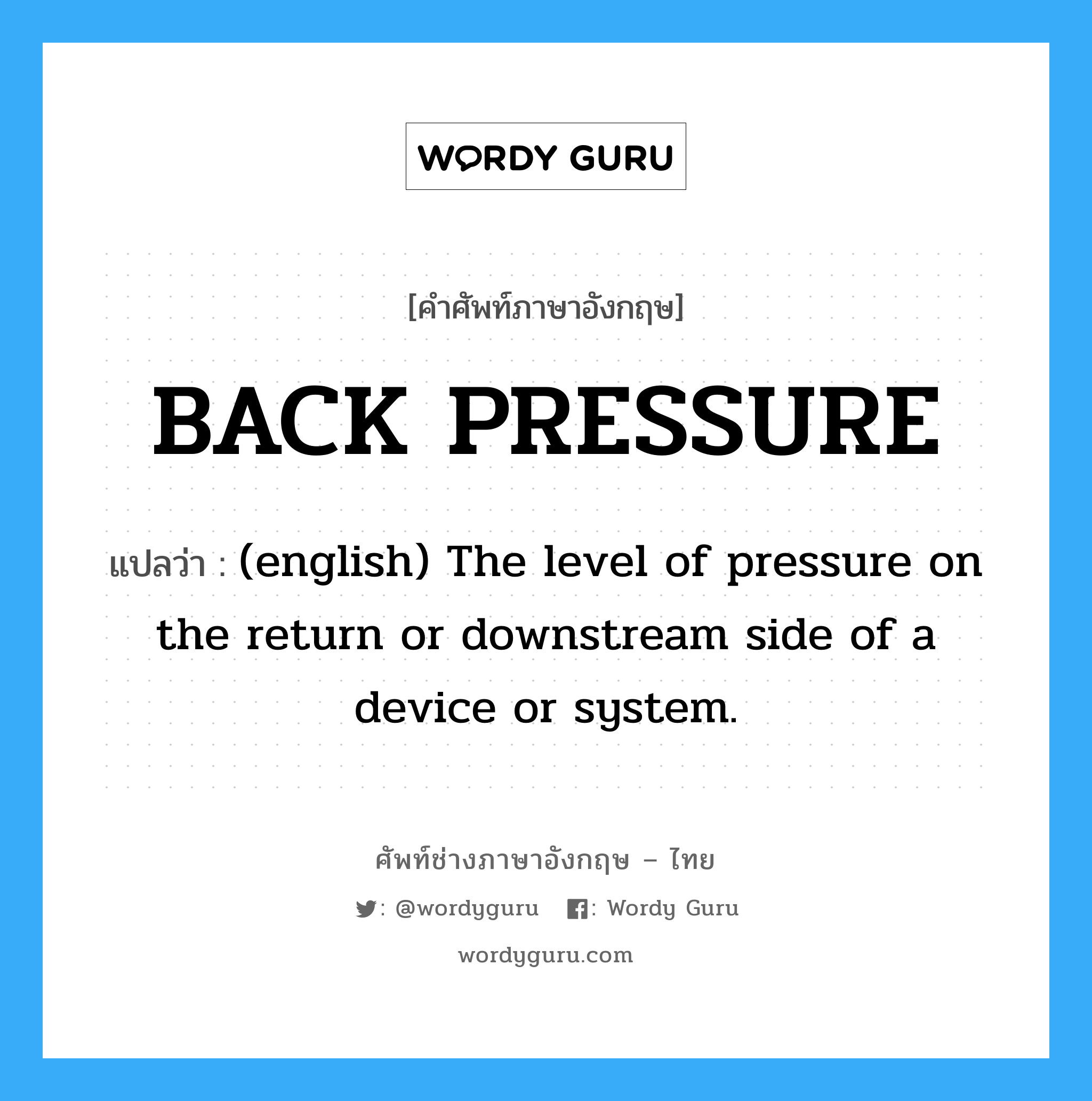(english) The level of pressure on the return or downstream side of a device or system. ภาษาอังกฤษ?, คำศัพท์ช่างภาษาอังกฤษ - ไทย (english) The level of pressure on the return or downstream side of a device or system. คำศัพท์ภาษาอังกฤษ (english) The level of pressure on the return or downstream side of a device or system. แปลว่า BACK PRESSURE