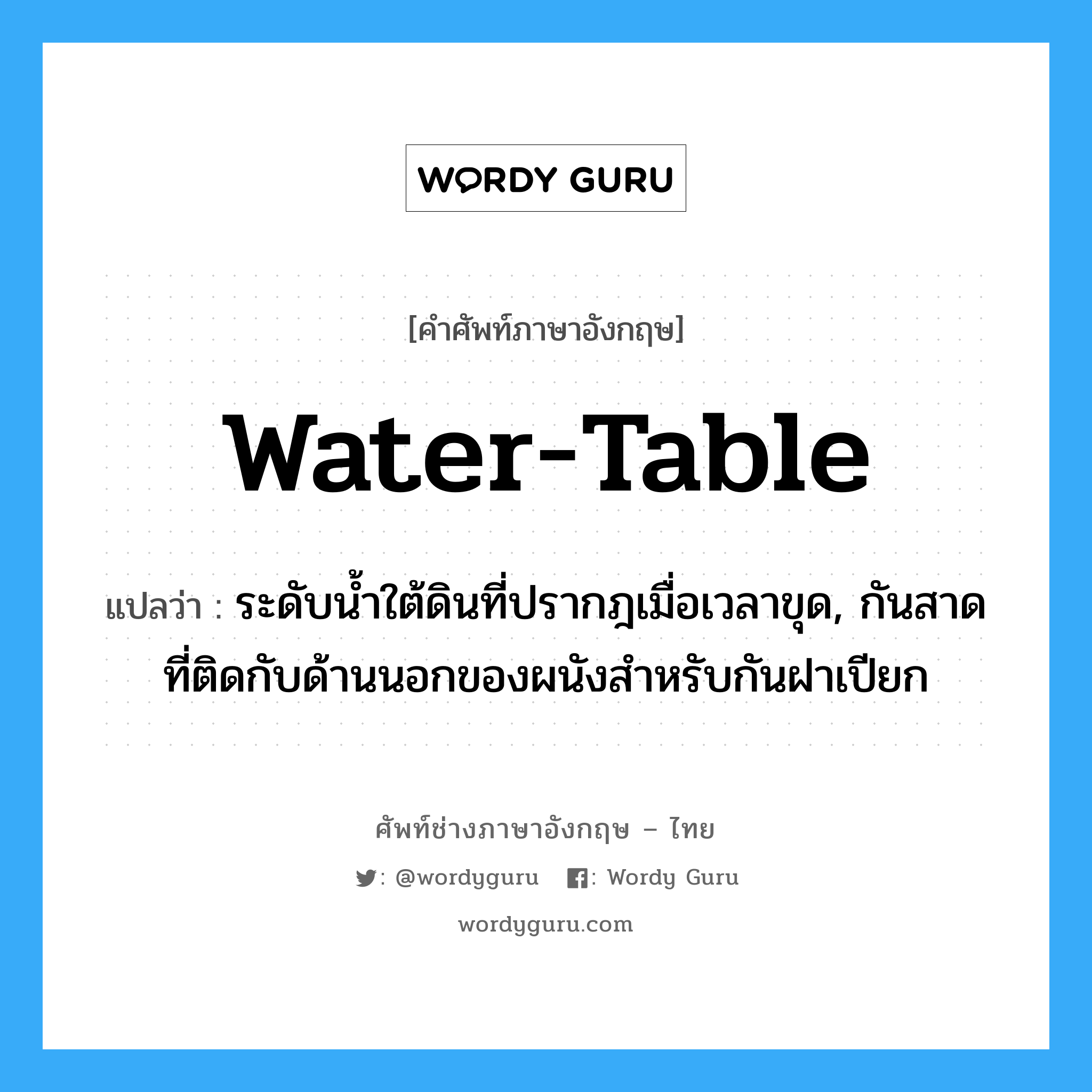 water-table แปลว่า?, คำศัพท์ช่างภาษาอังกฤษ - ไทย water-table คำศัพท์ภาษาอังกฤษ water-table แปลว่า ระดับน้ำใต้ดินที่ปรากฎเมื่อเวลาขุด, กันสาดที่ติดกับด้านนอกของผนังสำหรับกันฝาเปียก
