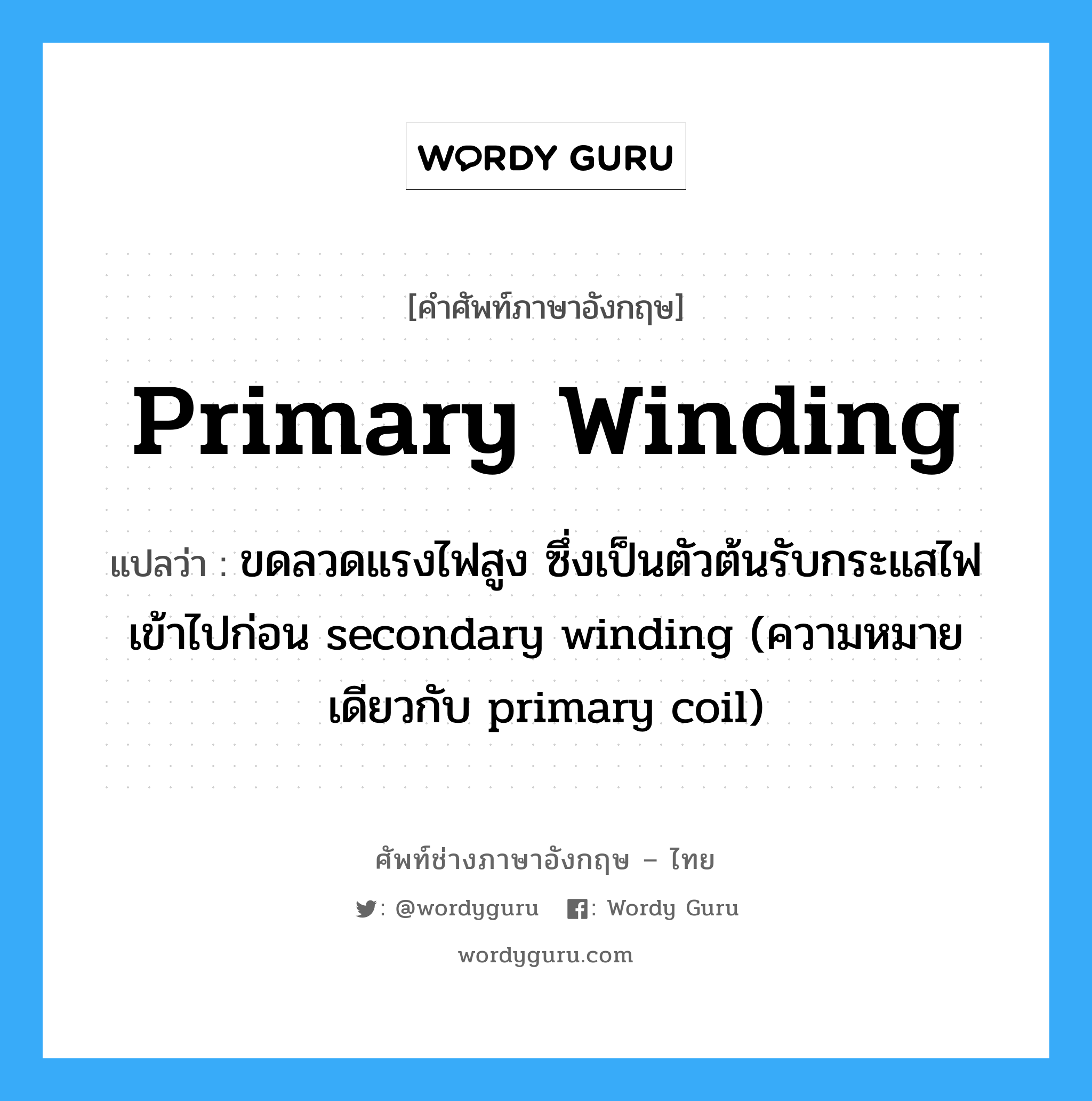 primary winding แปลว่า?, คำศัพท์ช่างภาษาอังกฤษ - ไทย primary winding คำศัพท์ภาษาอังกฤษ primary winding แปลว่า ขดลวดแรงไฟสูง ซึ่งเป็นตัวต้นรับกระแสไฟเข้าไปก่อน secondary winding (ความหมายเดียวกับ primary coil)