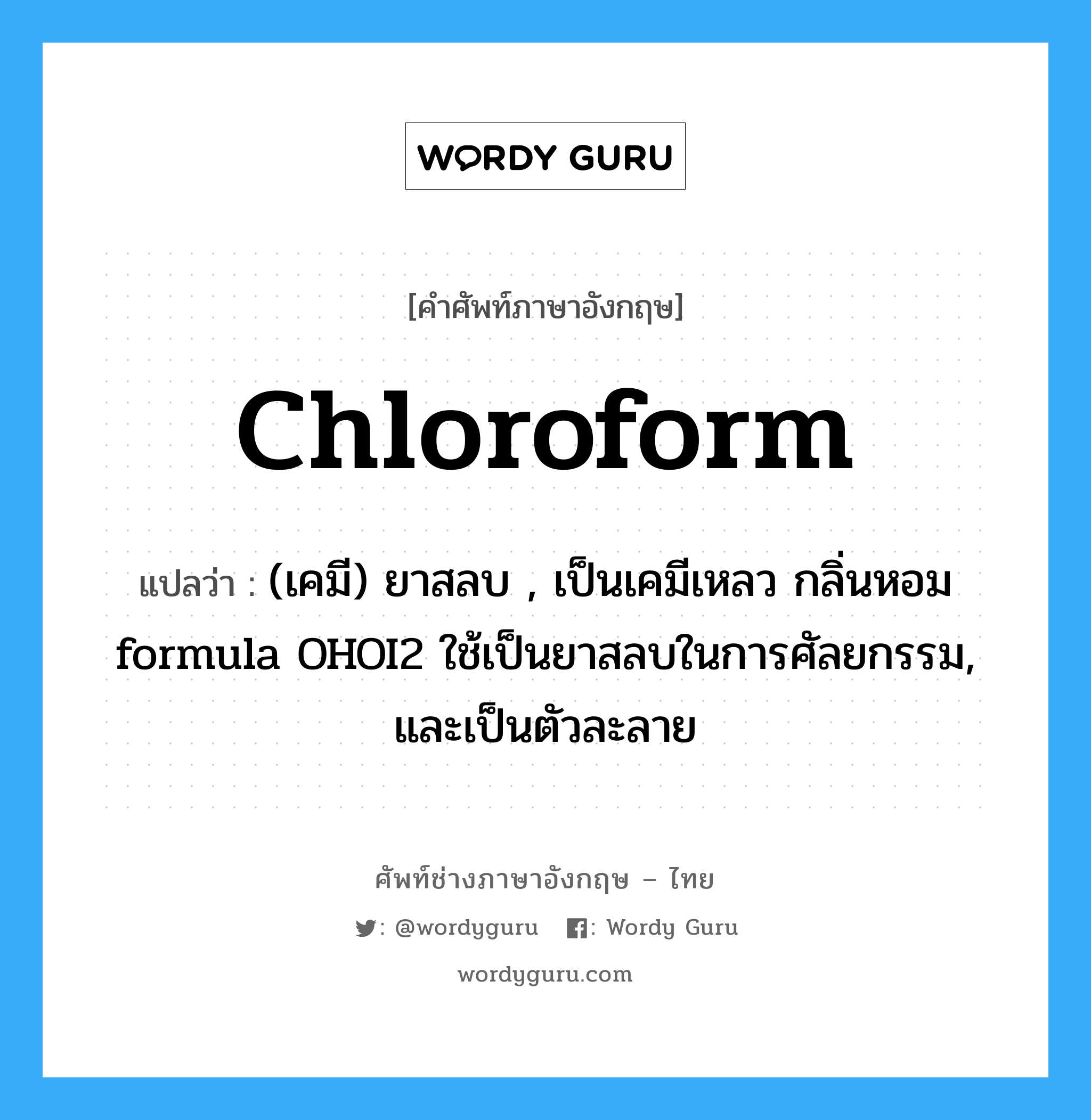 chloroform แปลว่า?, คำศัพท์ช่างภาษาอังกฤษ - ไทย chloroform คำศัพท์ภาษาอังกฤษ chloroform แปลว่า (เคมี) ยาสลบ , เป็นเคมีเหลว กลิ่นหอม formula OHOI2 ใช้เป็นยาสลบในการศัลยกรรม, และเป็นตัวละลาย