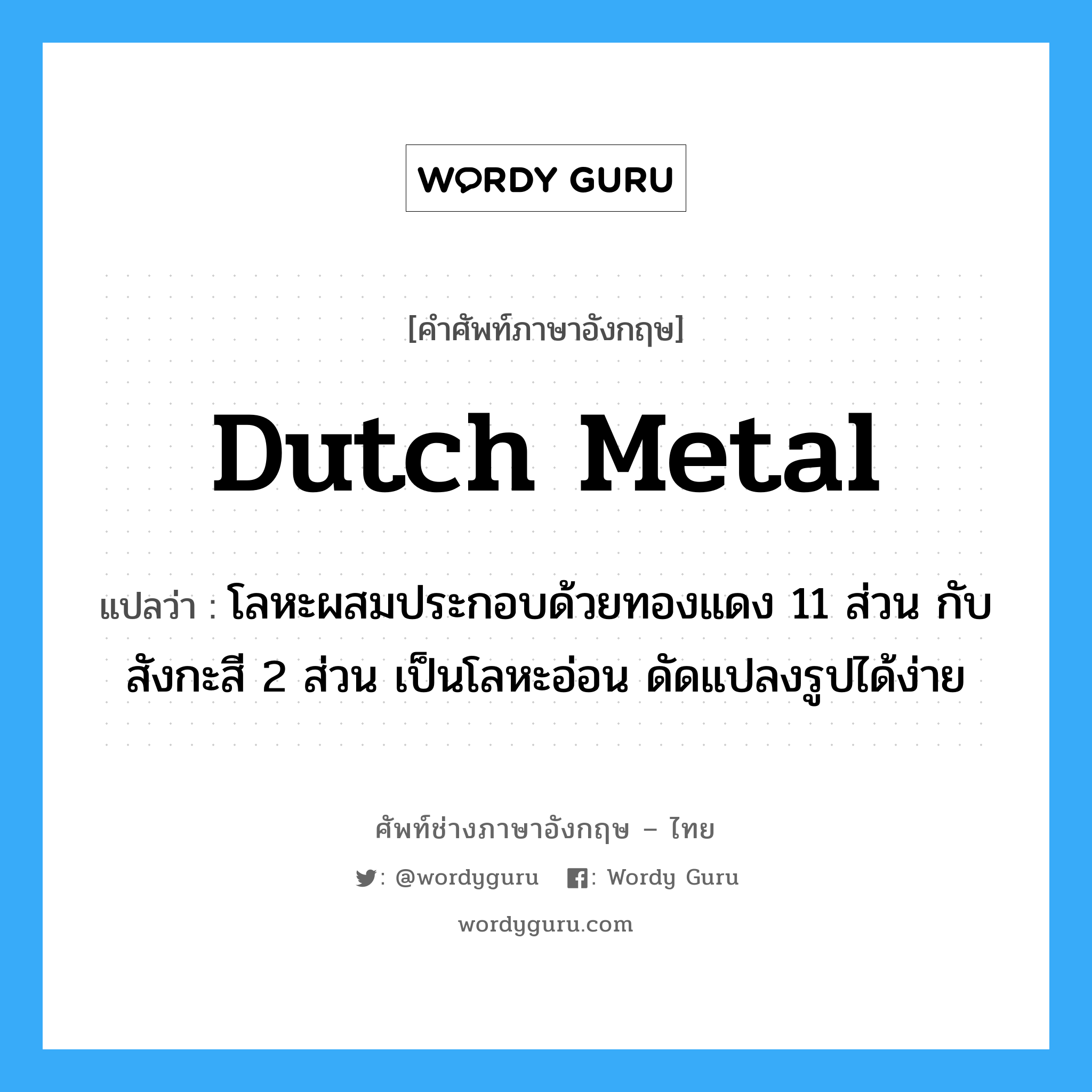 Dutch metal แปลว่า?, คำศัพท์ช่างภาษาอังกฤษ - ไทย Dutch metal คำศัพท์ภาษาอังกฤษ Dutch metal แปลว่า โลหะผสมประกอบด้วยทองแดง 11 ส่วน กับสังกะสี 2 ส่วน เป็นโลหะอ่อน ดัดแปลงรูปได้ง่าย