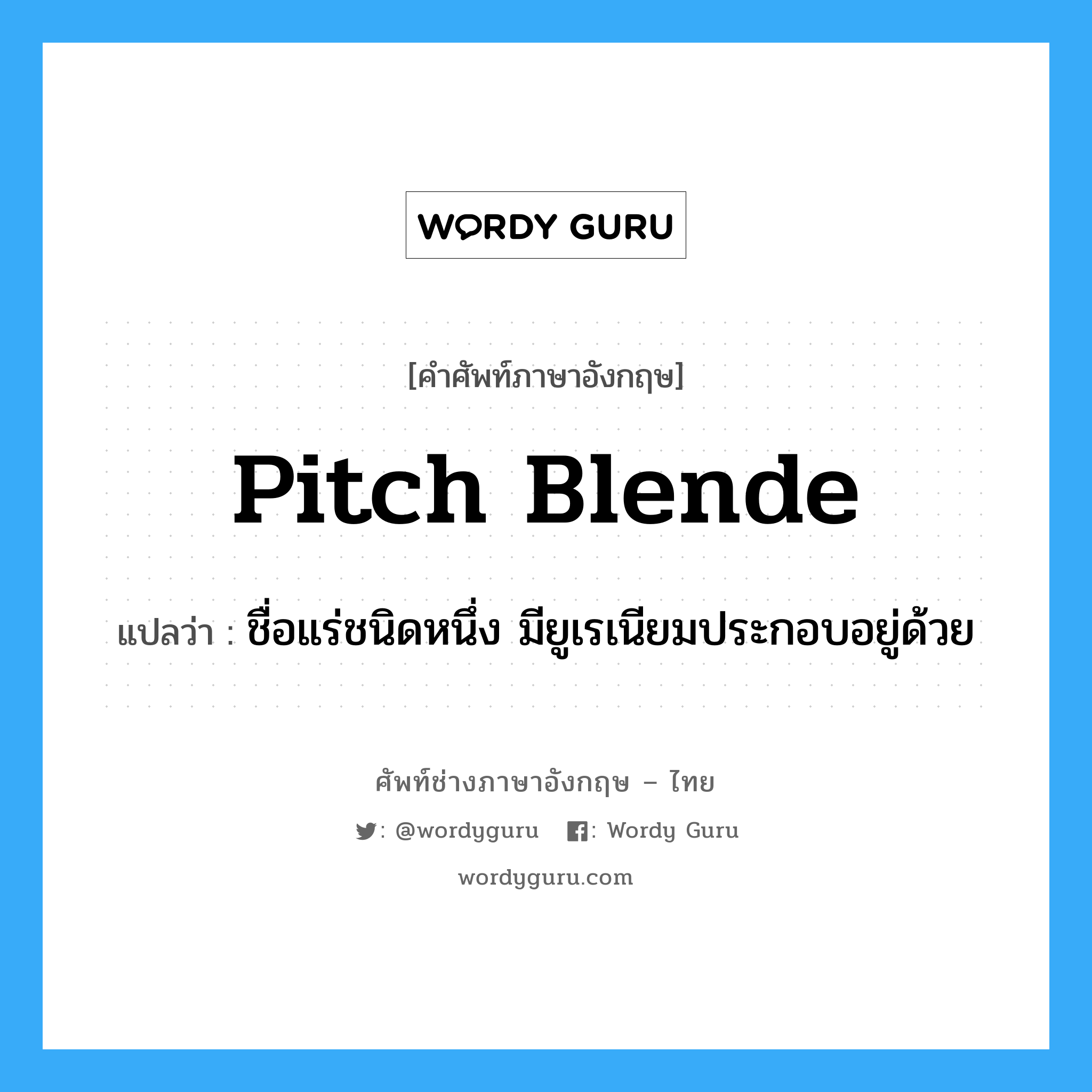 pitch blende แปลว่า?, คำศัพท์ช่างภาษาอังกฤษ - ไทย pitch blende คำศัพท์ภาษาอังกฤษ pitch blende แปลว่า ชื่อแร่ชนิดหนึ่ง มียูเรเนียมประกอบอยู่ด้วย