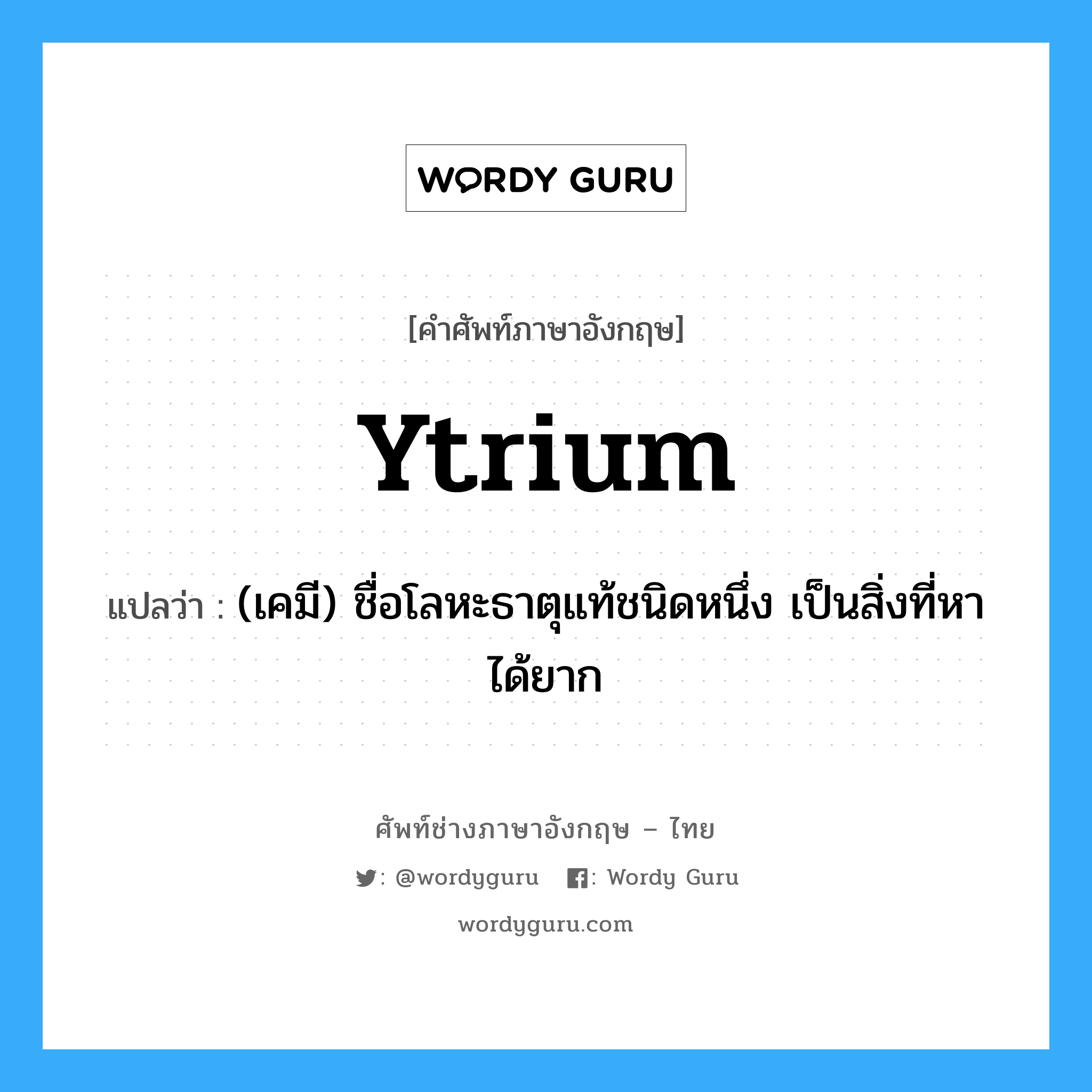 ytrium แปลว่า?, คำศัพท์ช่างภาษาอังกฤษ - ไทย ytrium คำศัพท์ภาษาอังกฤษ ytrium แปลว่า (เคมี) ชื่อโลหะธาตุแท้ชนิดหนึ่ง เป็นสิ่งที่หาได้ยาก