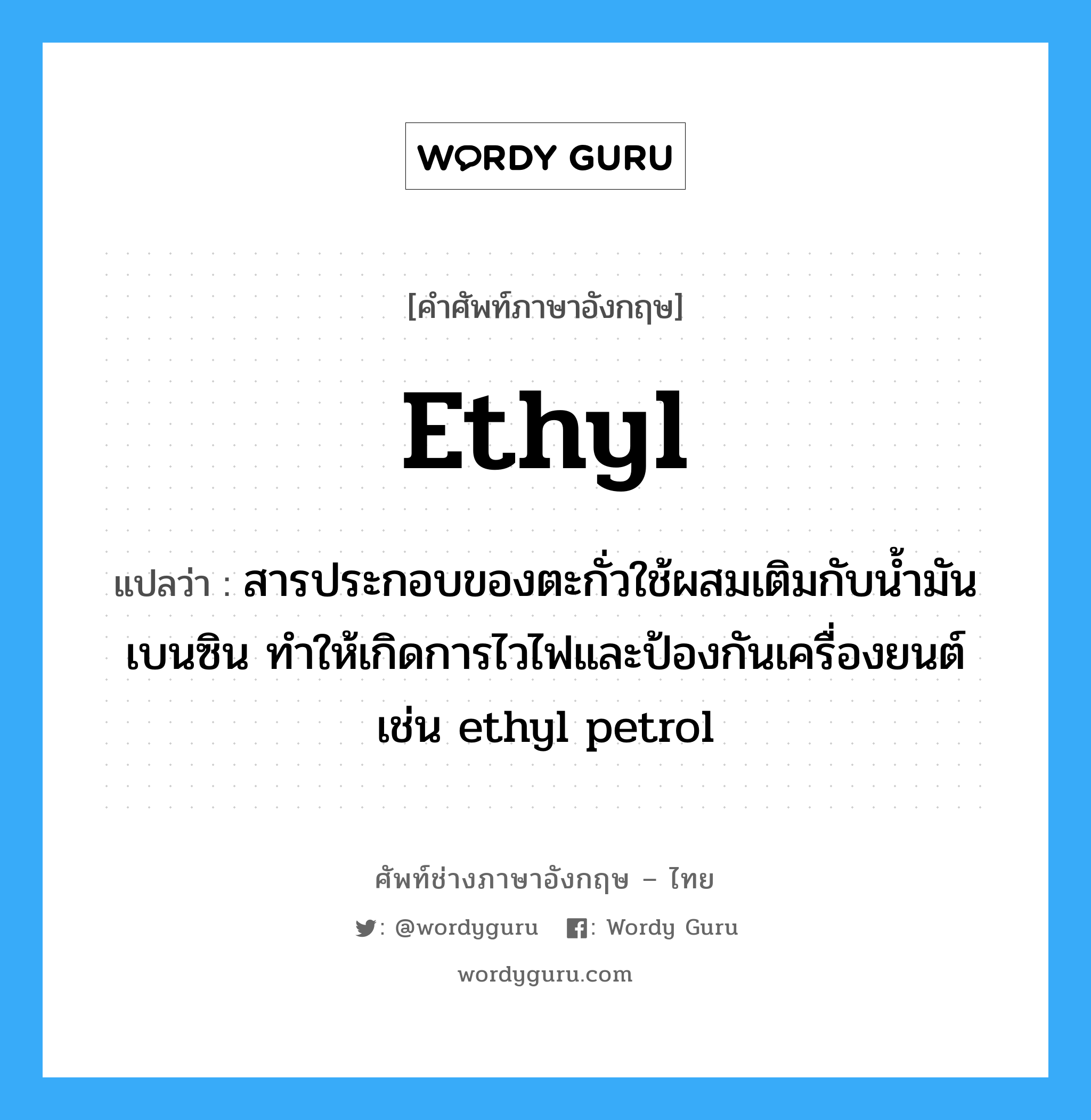 ethyl แปลว่า?, คำศัพท์ช่างภาษาอังกฤษ - ไทย ethyl คำศัพท์ภาษาอังกฤษ ethyl แปลว่า สารประกอบของตะกั่วใช้ผสมเติมกับน้ำมันเบนซิน ทำให้เกิดการไวไฟและป้องกันเครื่องยนต์ เช่น ethyl petrol