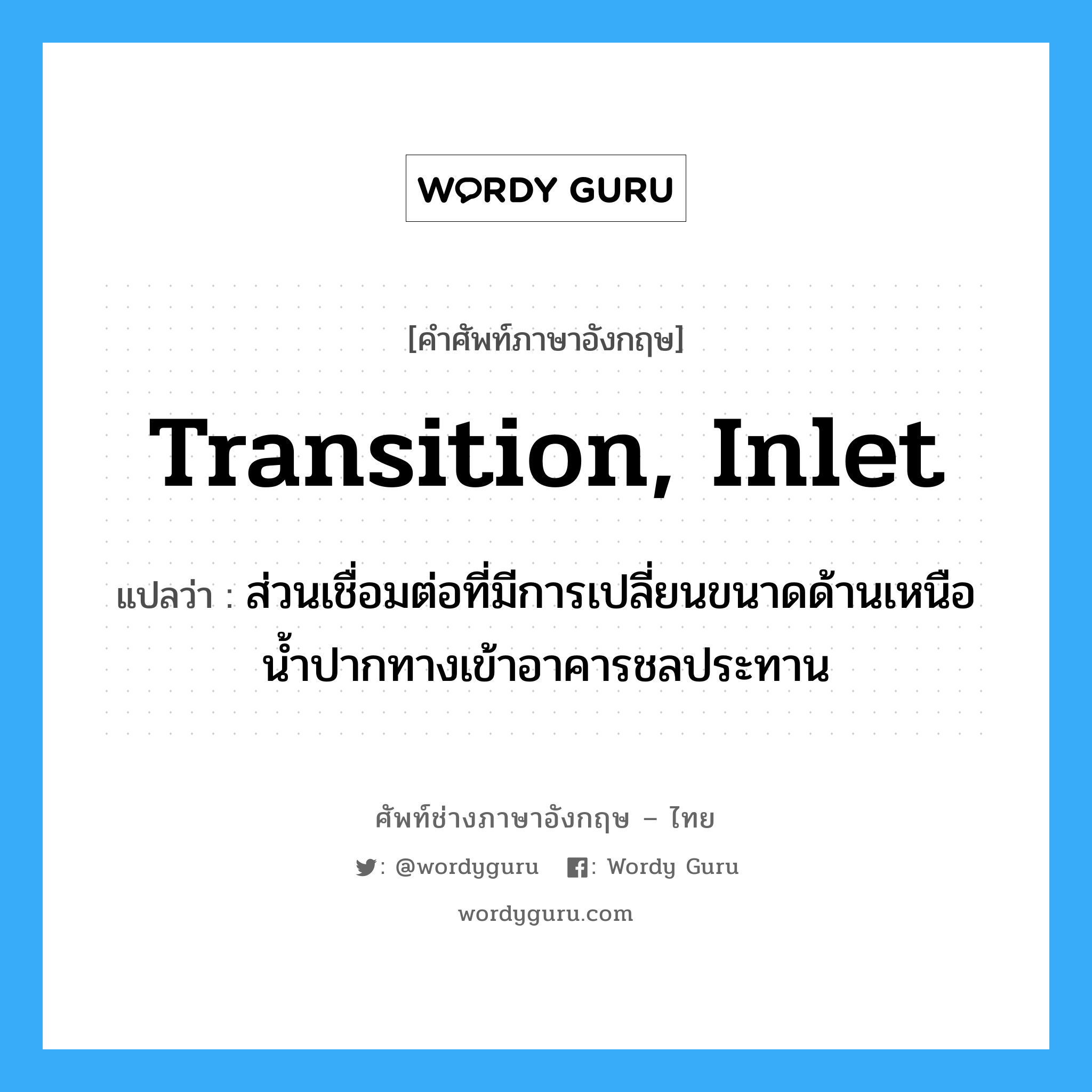 transition, inlet แปลว่า?, คำศัพท์ช่างภาษาอังกฤษ - ไทย transition, inlet คำศัพท์ภาษาอังกฤษ transition, inlet แปลว่า ส่วนเชื่อมต่อที่มีการเปลี่ยนขนาดด้านเหนือน้ำปากทางเข้าอาคารชลประทาน