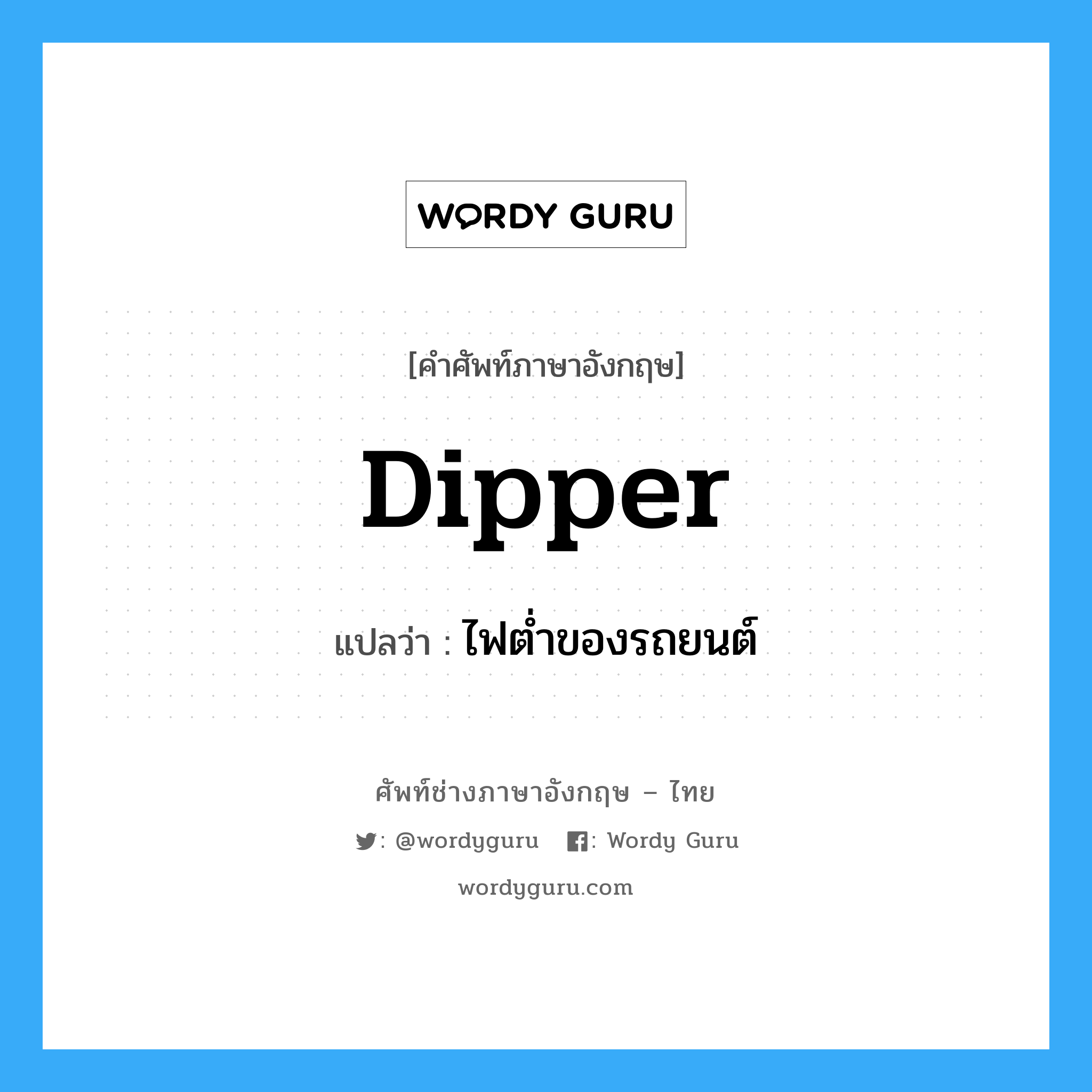 dipper แปลว่า?, คำศัพท์ช่างภาษาอังกฤษ - ไทย dipper คำศัพท์ภาษาอังกฤษ dipper แปลว่า ไฟต่ำของรถยนต์