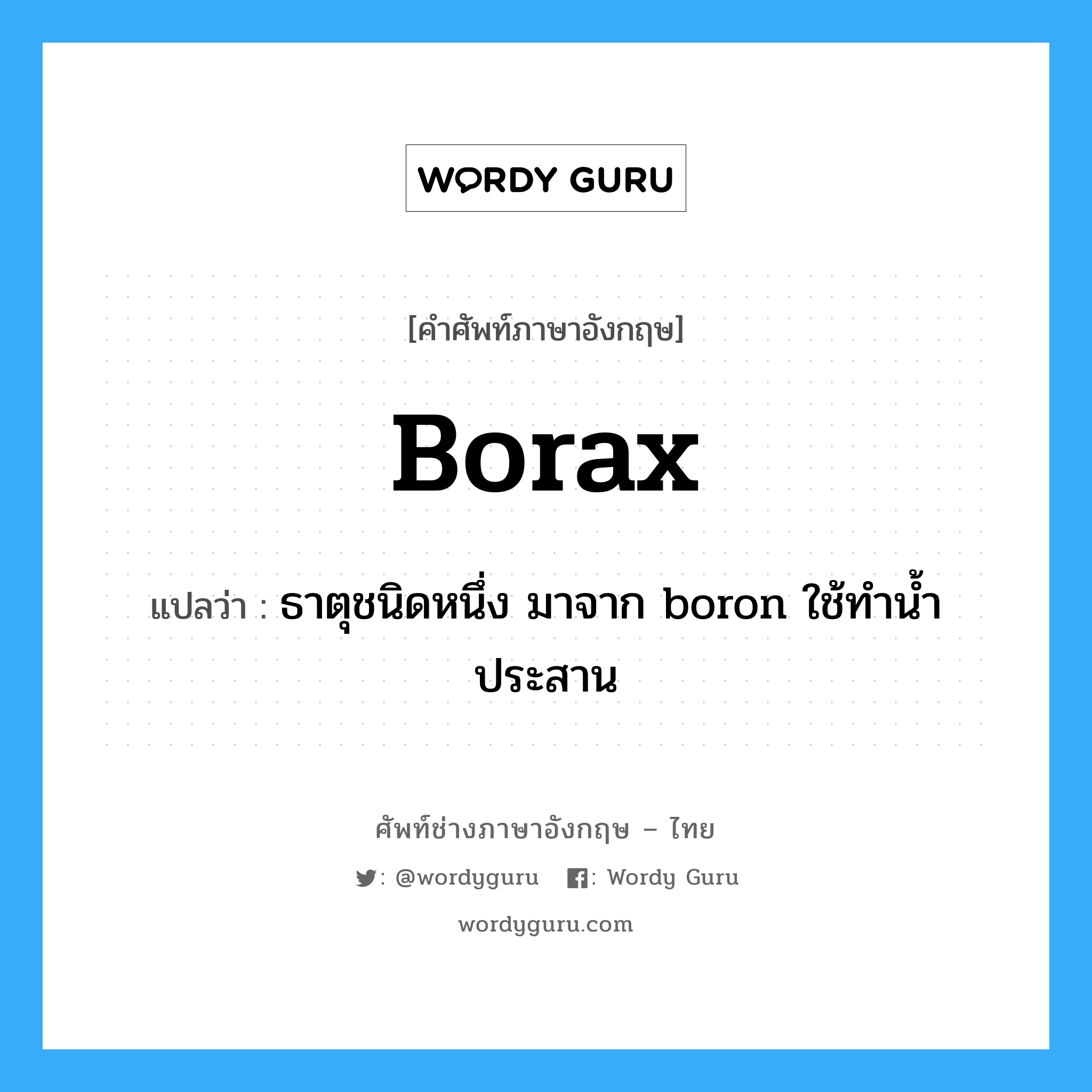 borax แปลว่า?, คำศัพท์ช่างภาษาอังกฤษ - ไทย borax คำศัพท์ภาษาอังกฤษ borax แปลว่า ธาตุชนิดหนึ่ง มาจาก boron ใช้ทำน้ำประสาน