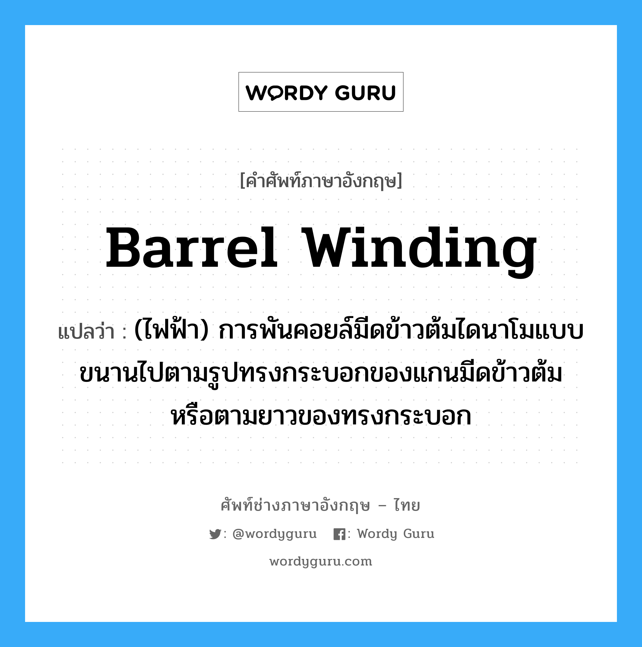 barrel winding แปลว่า?, คำศัพท์ช่างภาษาอังกฤษ - ไทย barrel winding คำศัพท์ภาษาอังกฤษ barrel winding แปลว่า (ไฟฟ้า) การพันคอยล์มีดข้าวต้มไดนาโมแบบขนานไปตามรูปทรงกระบอกของแกนมีดข้าวต้ม หรือตามยาวของทรงกระบอก