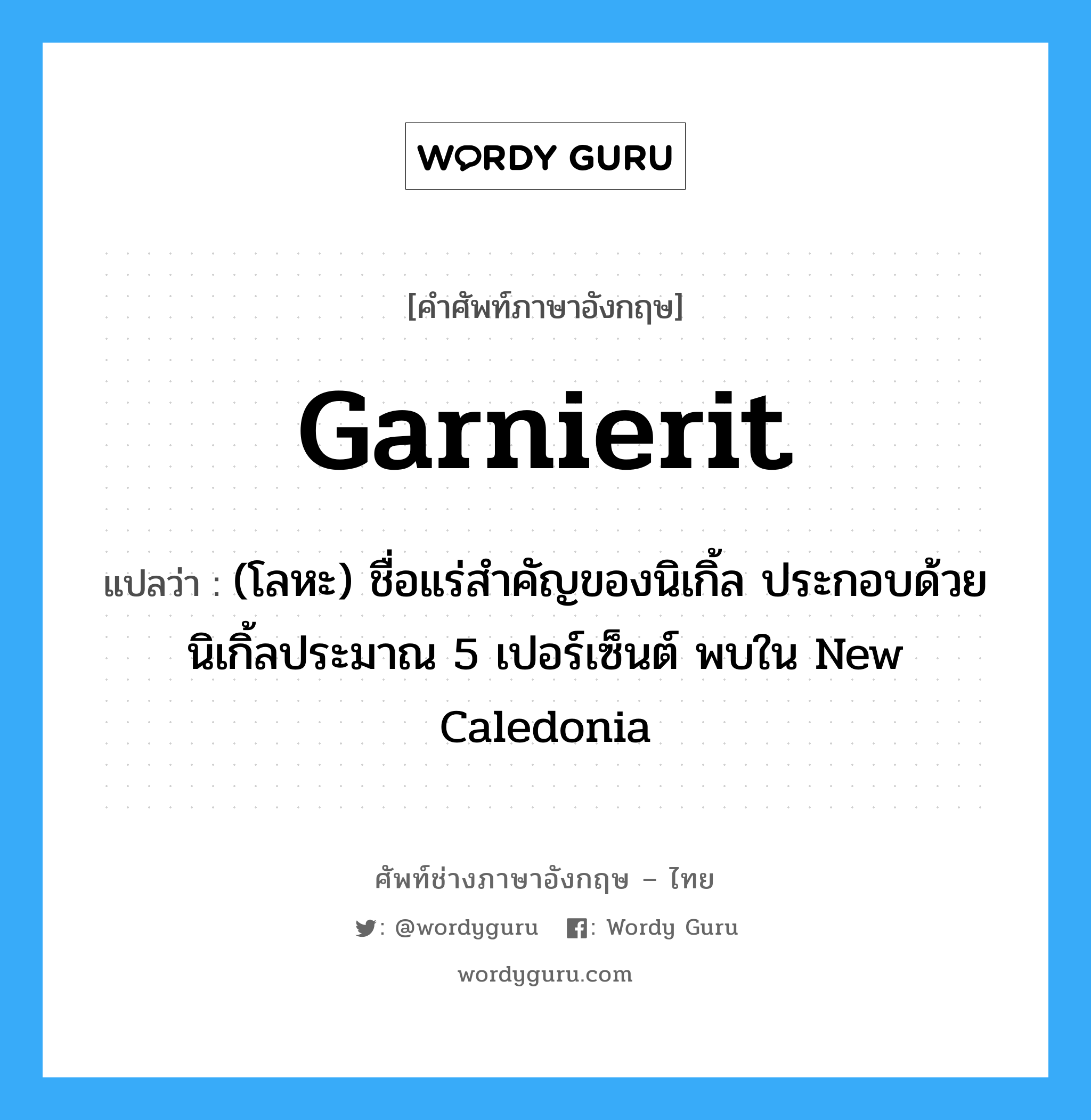 garnierit แปลว่า?, คำศัพท์ช่างภาษาอังกฤษ - ไทย garnierit คำศัพท์ภาษาอังกฤษ garnierit แปลว่า (โลหะ) ชื่อแร่สำคัญของนิเกิ้ล ประกอบด้วยนิเกิ้ลประมาณ 5 เปอร์เซ็นต์ พบใน New Caledonia