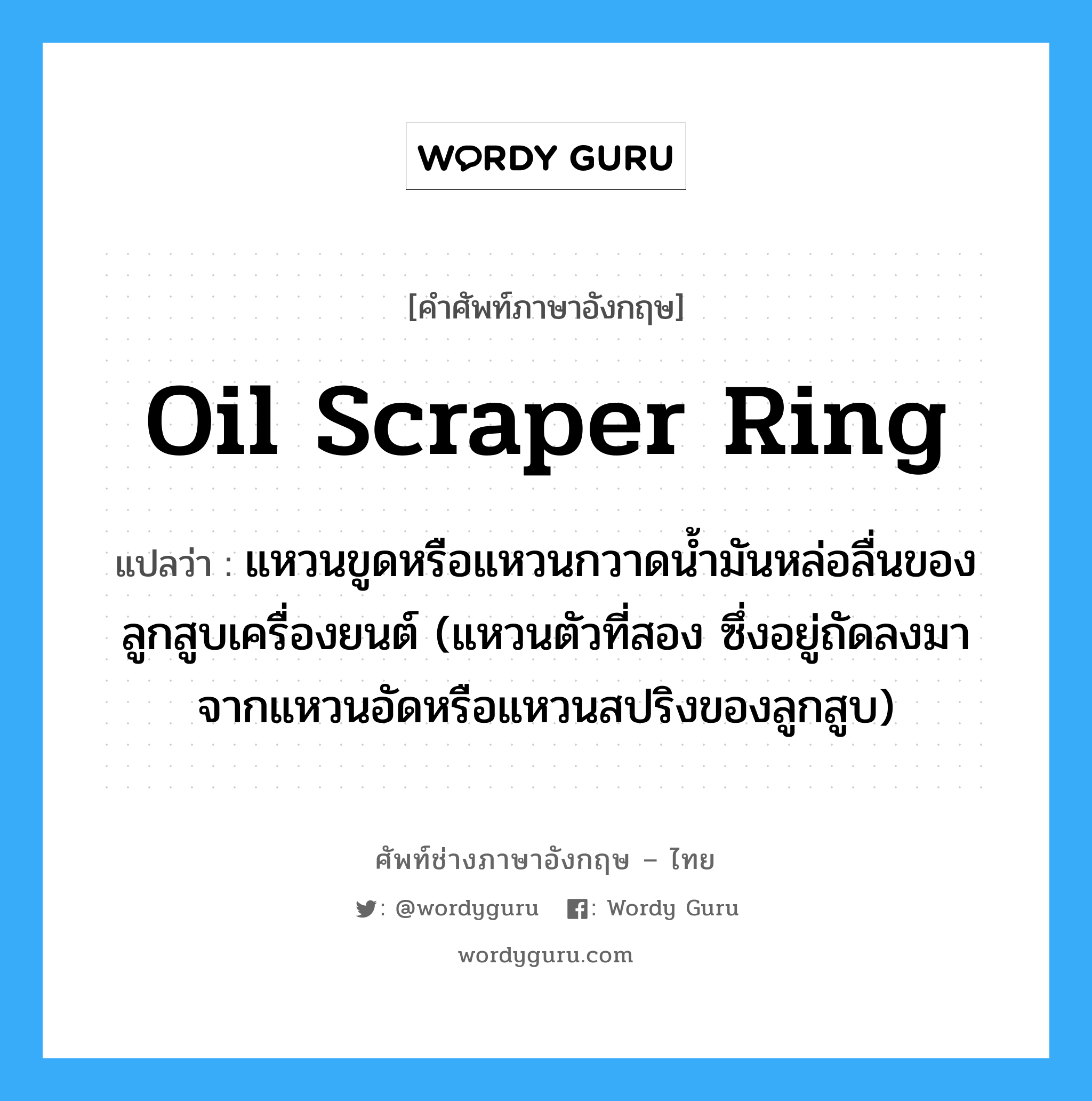 oil scraper ring แปลว่า?, คำศัพท์ช่างภาษาอังกฤษ - ไทย oil scraper ring คำศัพท์ภาษาอังกฤษ oil scraper ring แปลว่า แหวนขูดหรือแหวนกวาดน้ำมันหล่อลื่นของลูกสูบเครื่องยนต์ (แหวนตัวที่สอง ซึ่งอยู่ถัดลงมาจากแหวนอัดหรือแหวนสปริงของลูกสูบ)