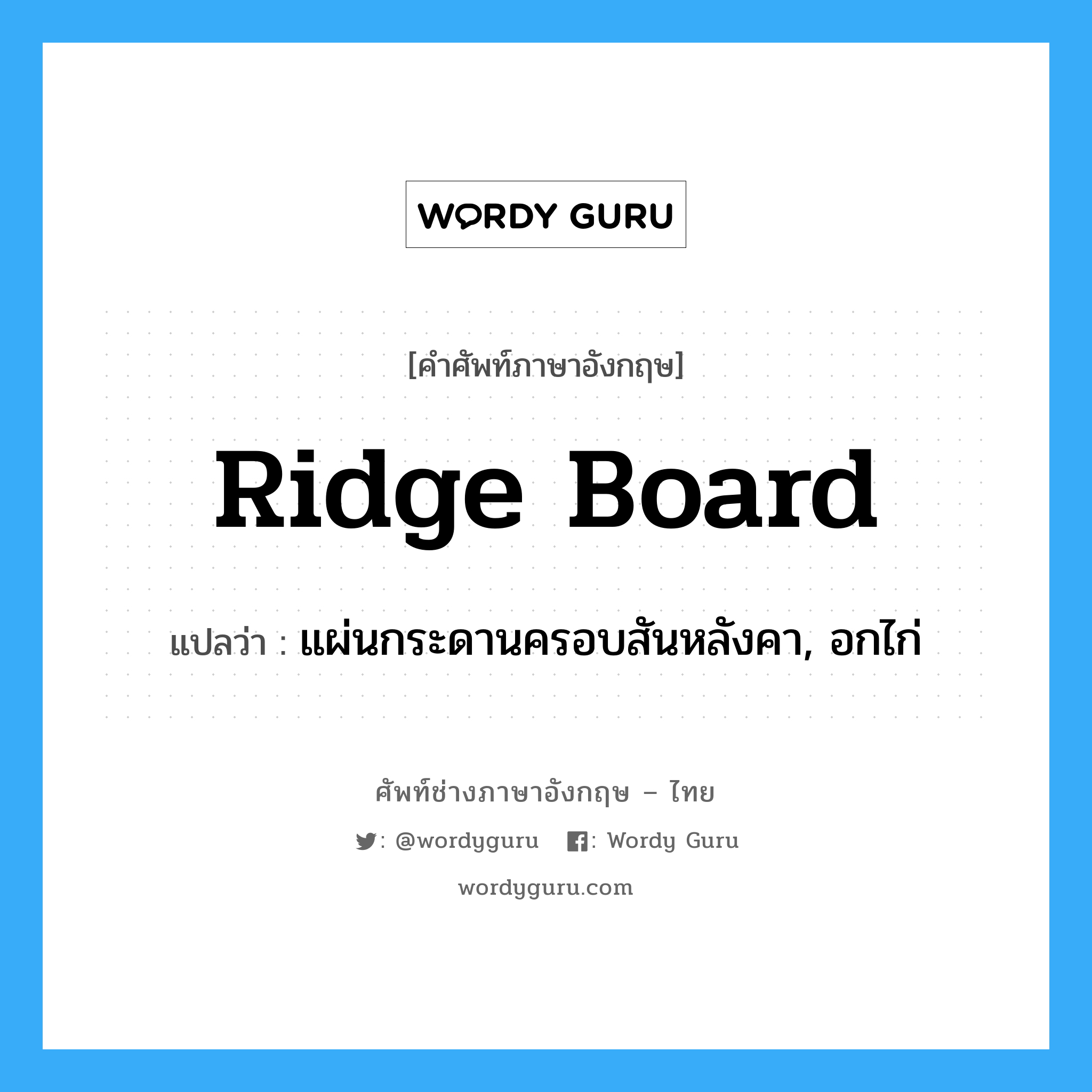 ridge board แปลว่า?, คำศัพท์ช่างภาษาอังกฤษ - ไทย ridge board คำศัพท์ภาษาอังกฤษ ridge board แปลว่า แผ่นกระดานครอบสันหลังคา, อกไก่