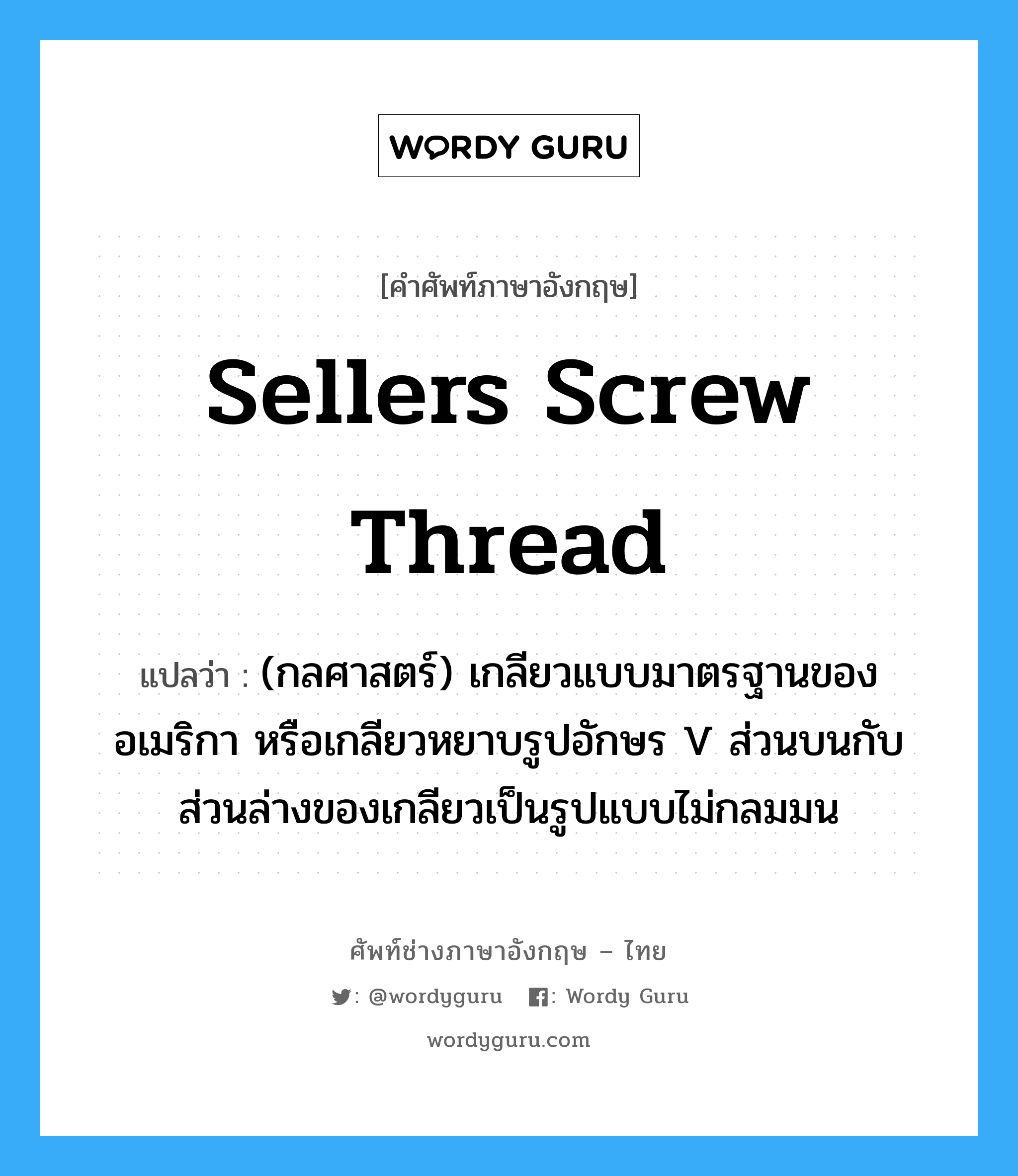 Sellers screw thread แปลว่า?, คำศัพท์ช่างภาษาอังกฤษ - ไทย Sellers screw thread คำศัพท์ภาษาอังกฤษ Sellers screw thread แปลว่า (กลศาสตร์) เกลียวแบบมาตรฐานของอเมริกา หรือเกลียวหยาบรูปอักษร V ส่วนบนกับส่วนล่างของเกลียวเป็นรูปแบบไม่กลมมน
