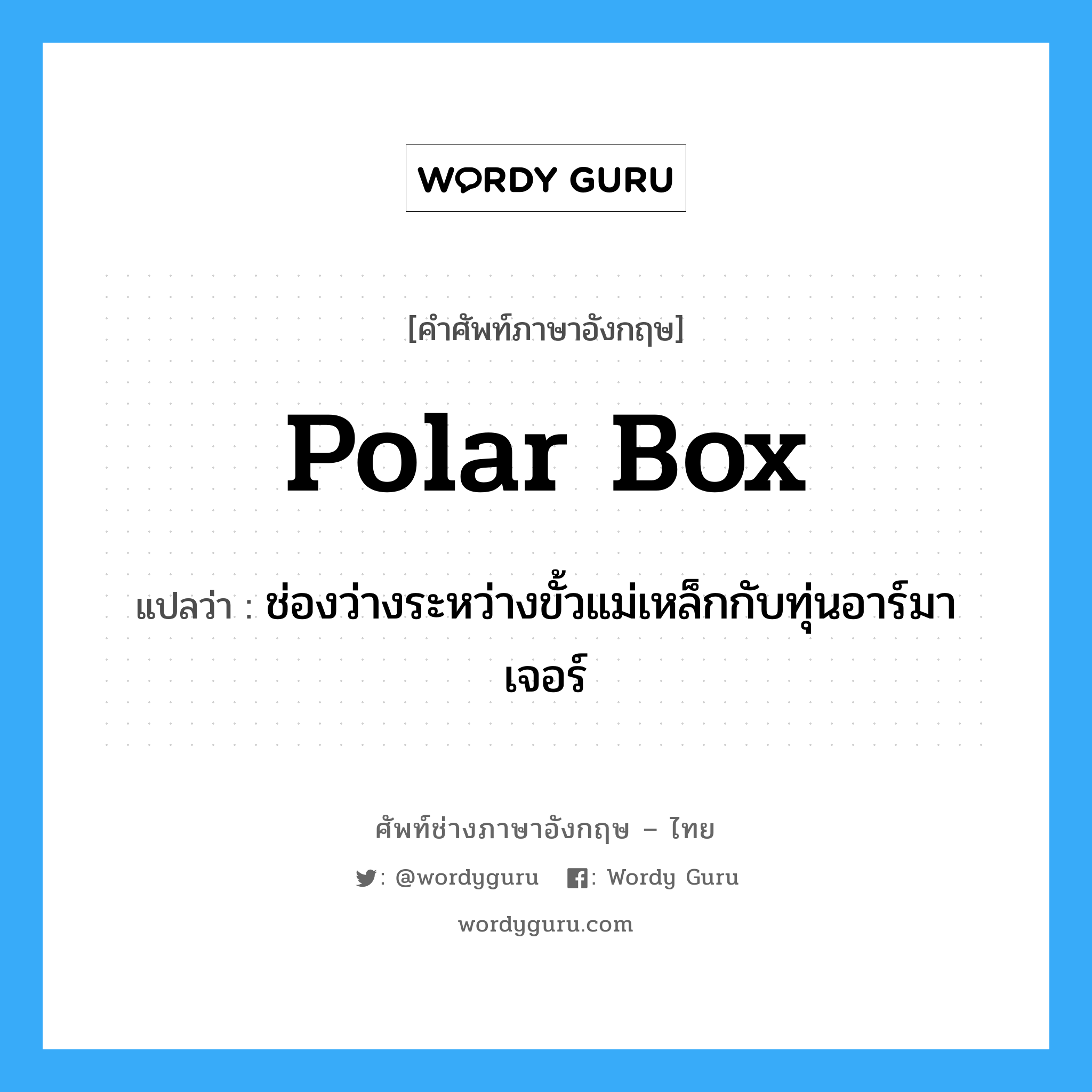 polar box แปลว่า?, คำศัพท์ช่างภาษาอังกฤษ - ไทย polar box คำศัพท์ภาษาอังกฤษ polar box แปลว่า ช่องว่างระหว่างขั้วแม่เหล็กกับทุ่นอาร์มาเจอร์