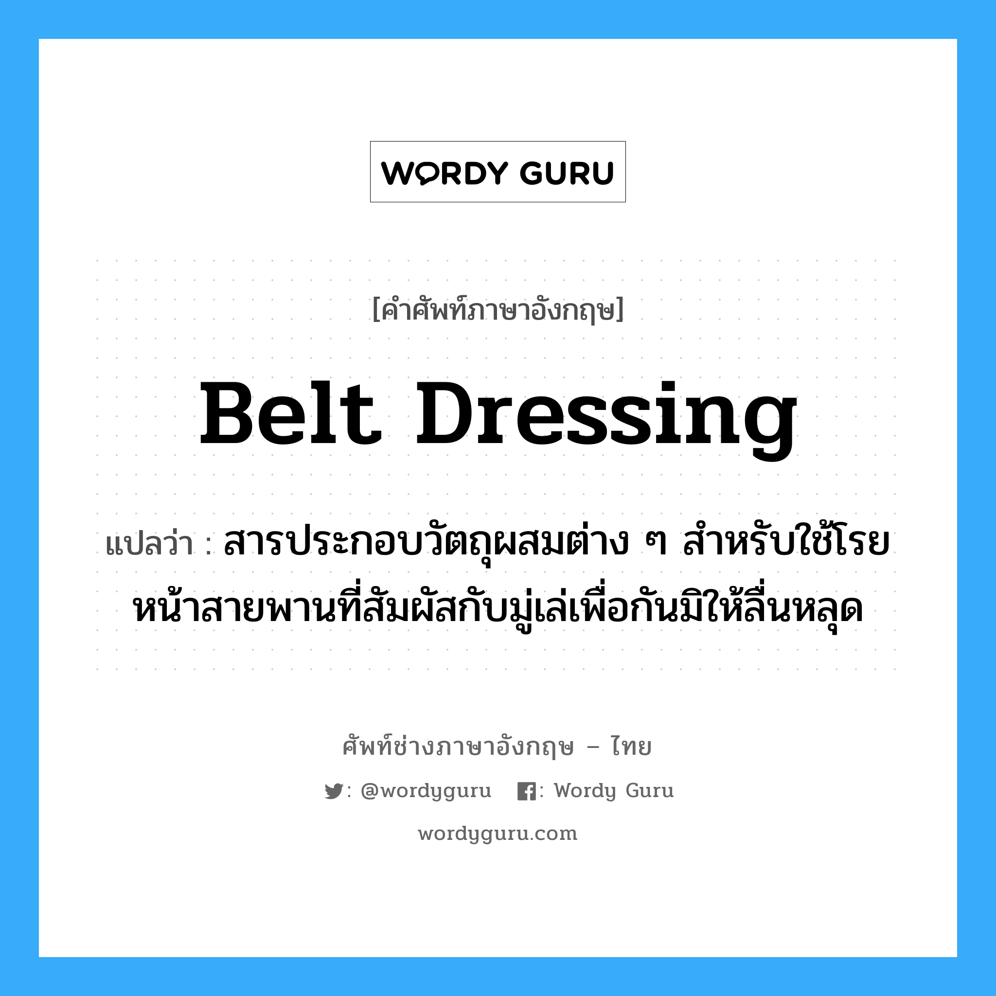 belt dressing แปลว่า?, คำศัพท์ช่างภาษาอังกฤษ - ไทย belt dressing คำศัพท์ภาษาอังกฤษ belt dressing แปลว่า สารประกอบวัตถุผสมต่าง ๆ สำหรับใช้โรยหน้าสายพานที่สัมผัสกับมู่เล่เพื่อกันมิให้ลื่นหลุด