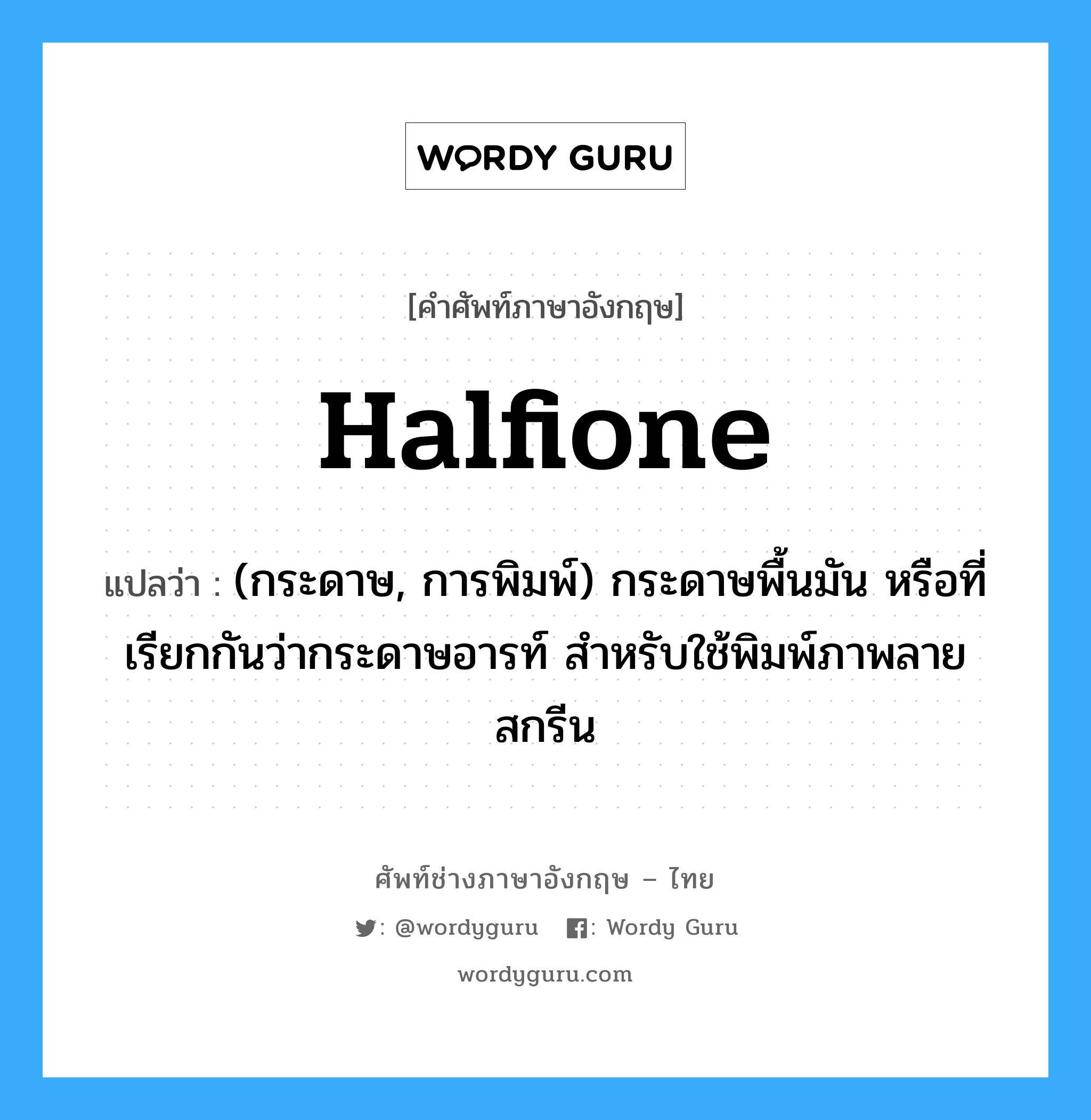 halfione แปลว่า?, คำศัพท์ช่างภาษาอังกฤษ - ไทย halfione คำศัพท์ภาษาอังกฤษ halfione แปลว่า (กระดาษ, การพิมพ์) กระดาษพื้นมัน หรือที่เรียกกันว่ากระดาษอารท์ สำหรับใช้พิมพ์ภาพลายสกรีน