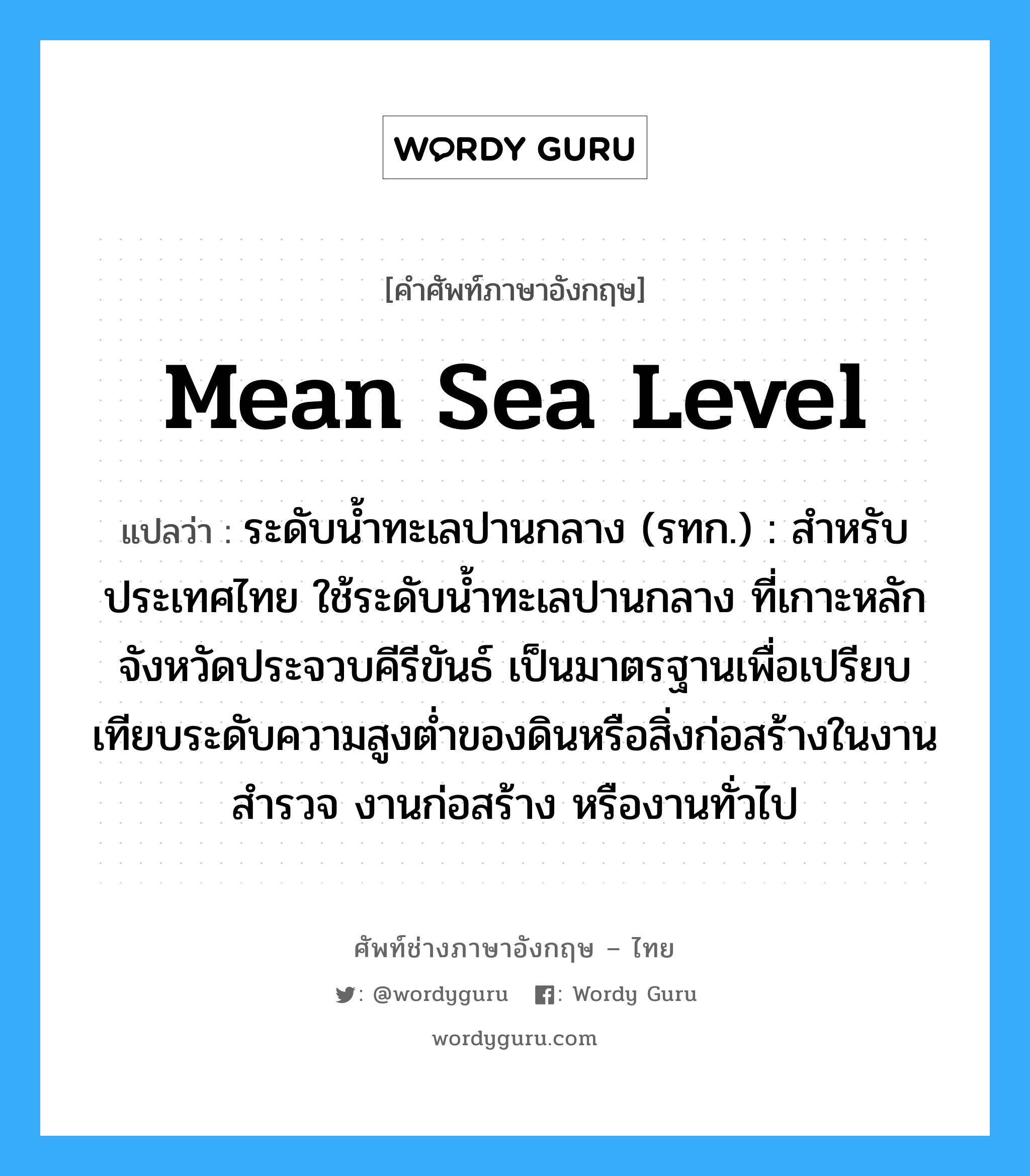 ระดับน้ำทะเลปานกลาง (รทก.) : สำหรับประเทศไทย ใช้ระดับน้ำทะเลปานกลาง ที่เกาะหลัก จังหวัดประจวบคีรีขันธ์ เป็นมาตรฐานเพื่อเปรียบเทียบระดับความสูงต่ำของดินหรือสิ่งก่อสร้างในงานสำรวจ งานก่อสร้าง หรืองานทั่วไป ภาษาอังกฤษ?, คำศัพท์ช่างภาษาอังกฤษ - ไทย ระดับน้ำทะเลปานกลาง (รทก.) : สำหรับประเทศไทย ใช้ระดับน้ำทะเลปานกลาง ที่เกาะหลัก จังหวัดประจวบคีรีขันธ์ เป็นมาตรฐานเพื่อเปรียบเทียบระดับความสูงต่ำของดินหรือสิ่งก่อสร้างในงานสำรวจ งานก่อสร้าง หรืองานทั่วไป คำศัพท์ภาษาอังกฤษ ระดับน้ำทะเลปานกลาง (รทก.) : สำหรับประเทศไทย ใช้ระดับน้ำทะเลปานกลาง ที่เกาะหลัก จังหวัดประจวบคีรีขันธ์ เป็นมาตรฐานเพื่อเปรียบเทียบระดับความสูงต่ำของดินหรือสิ่งก่อสร้างในงานสำรวจ งานก่อสร้าง หรืองานทั่วไป แปลว่า mean sea level