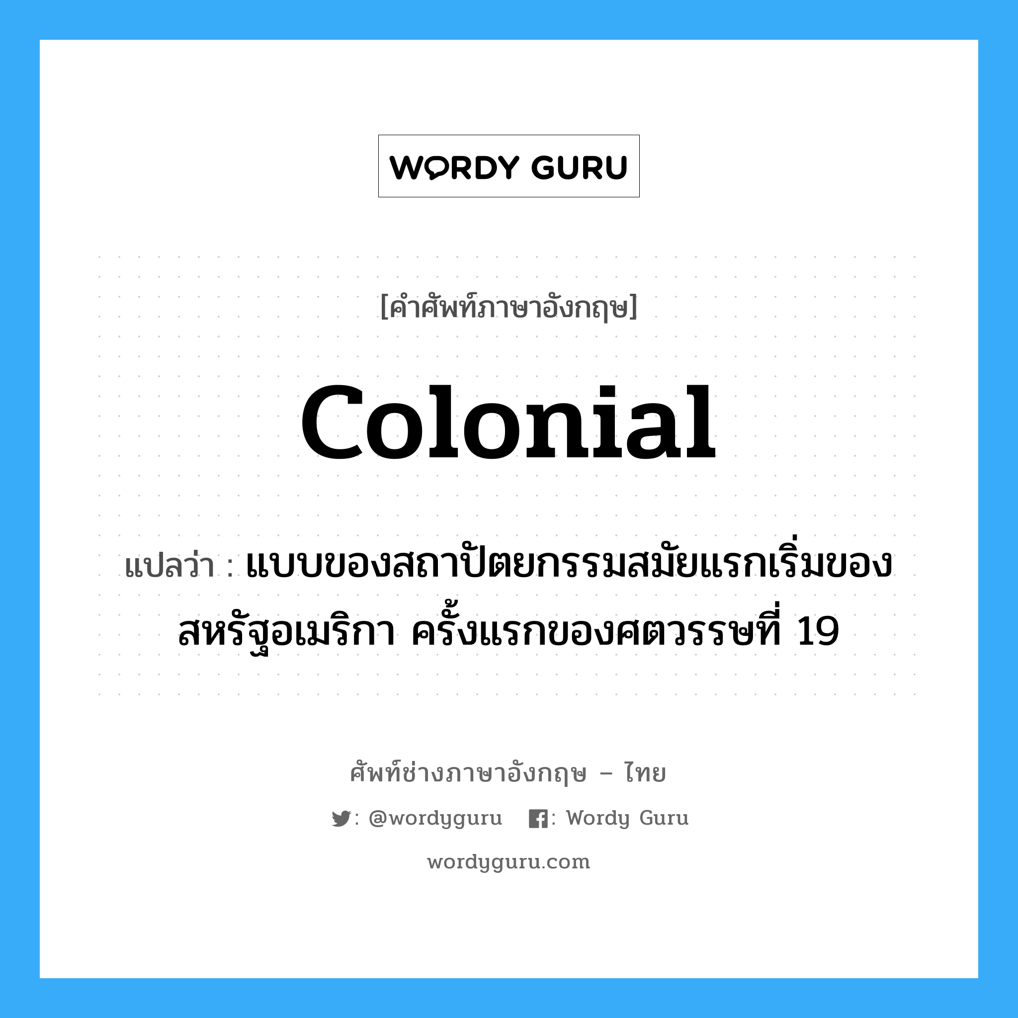 colonial แปลว่า?, คำศัพท์ช่างภาษาอังกฤษ - ไทย colonial คำศัพท์ภาษาอังกฤษ colonial แปลว่า แบบของสถาปัตยกรรมสมัยแรกเริ่มของสหรัฐอเมริกา ครั้งแรกของศตวรรษที่ 19
