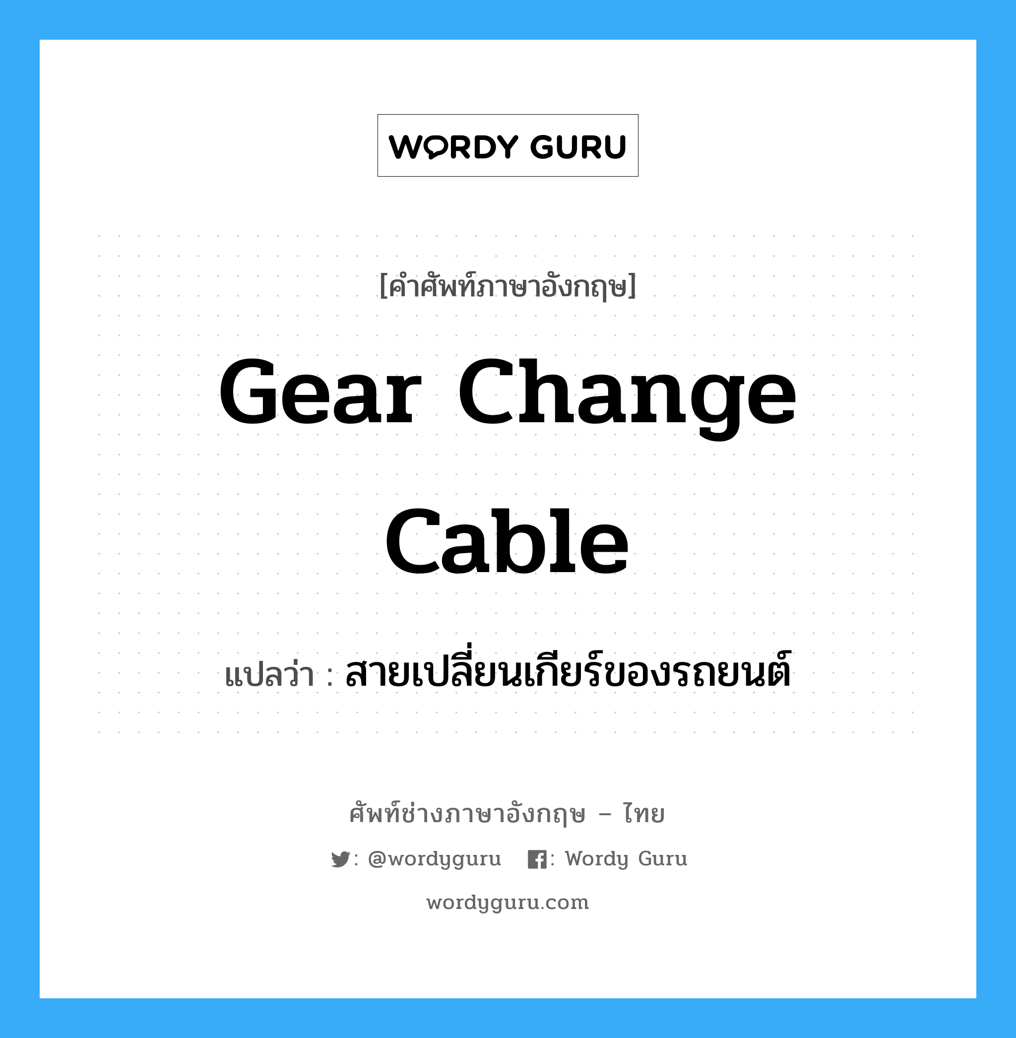 สายเปลี่ยนเกียร์ของรถยนต์ ภาษาอังกฤษ?, คำศัพท์ช่างภาษาอังกฤษ - ไทย สายเปลี่ยนเกียร์ของรถยนต์ คำศัพท์ภาษาอังกฤษ สายเปลี่ยนเกียร์ของรถยนต์ แปลว่า gear change cable