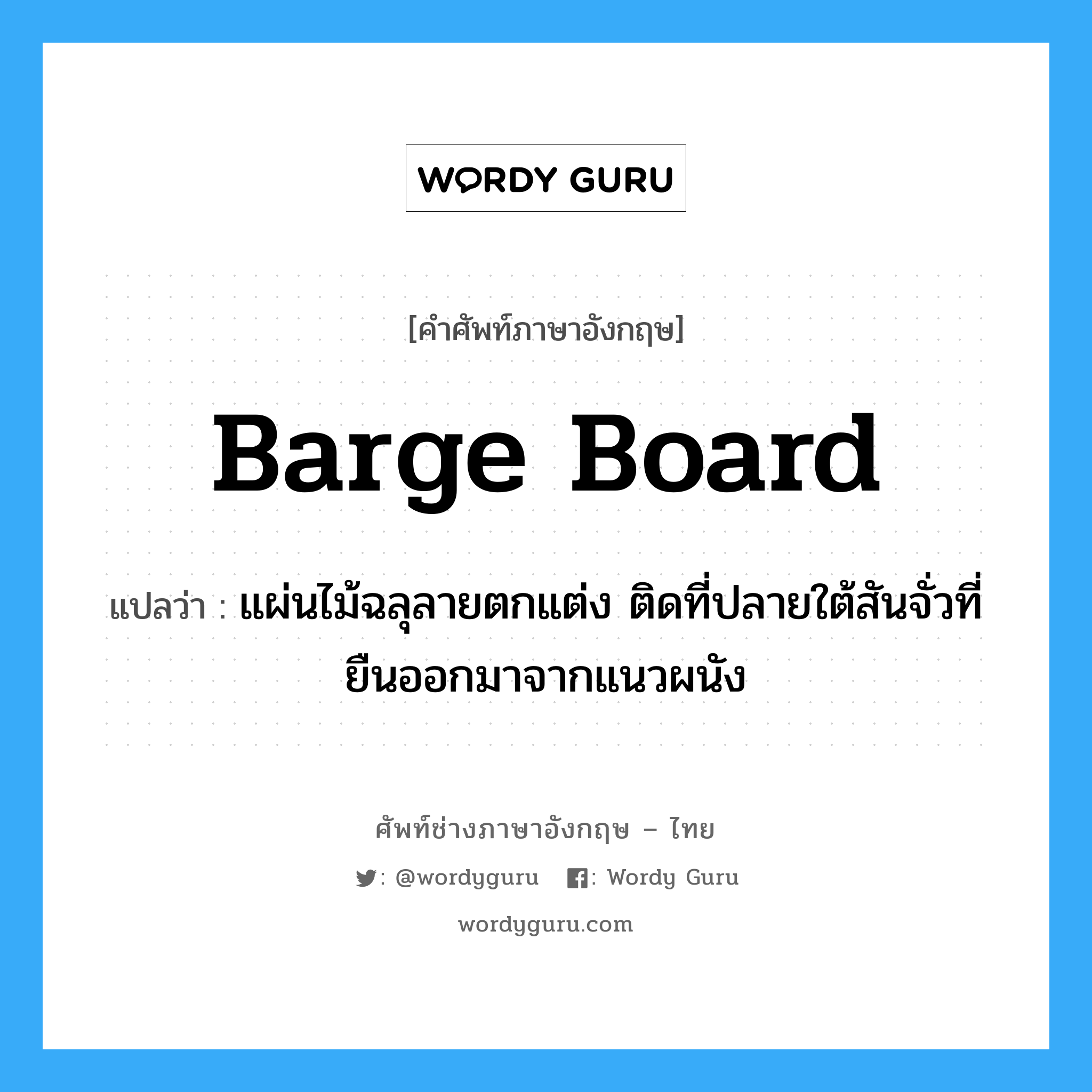 barge board แปลว่า?, คำศัพท์ช่างภาษาอังกฤษ - ไทย barge board คำศัพท์ภาษาอังกฤษ barge board แปลว่า แผ่นไม้ฉลุลายตกแต่ง ติดที่ปลายใต้สันจั่วที่ยืนออกมาจากแนวผนัง