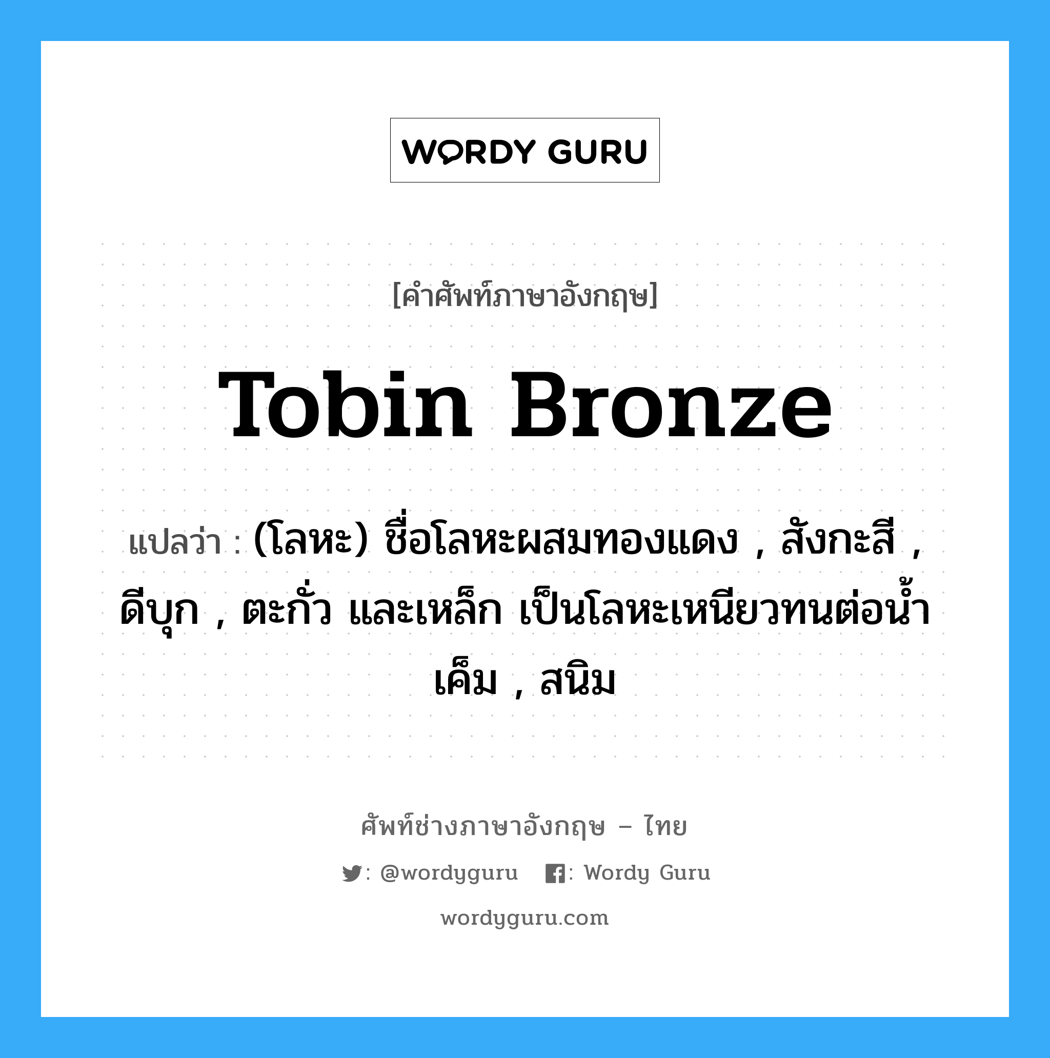 tobin bronze แปลว่า?, คำศัพท์ช่างภาษาอังกฤษ - ไทย tobin bronze คำศัพท์ภาษาอังกฤษ tobin bronze แปลว่า (โลหะ) ชื่อโลหะผสมทองแดง , สังกะสี , ดีบุก , ตะกั่ว และเหล็ก เป็นโลหะเหนียวทนต่อน้ำเค็ม , สนิม