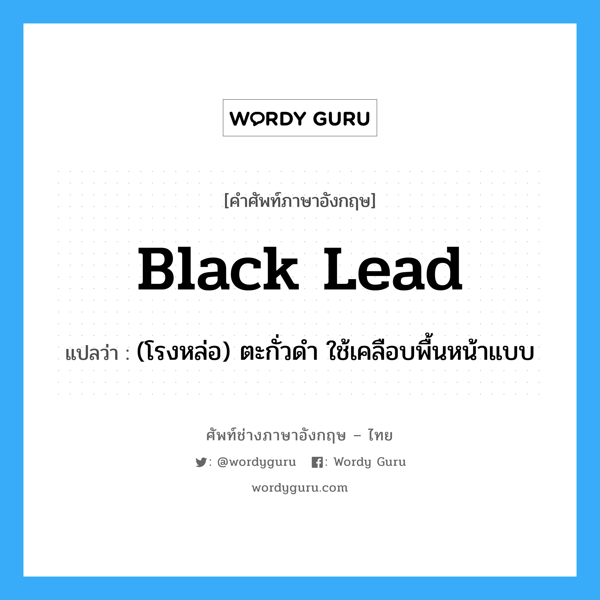 black lead แปลว่า?, คำศัพท์ช่างภาษาอังกฤษ - ไทย black lead คำศัพท์ภาษาอังกฤษ black lead แปลว่า (โรงหล่อ) ตะกั่วดำ ใช้เคลือบพื้นหน้าแบบ