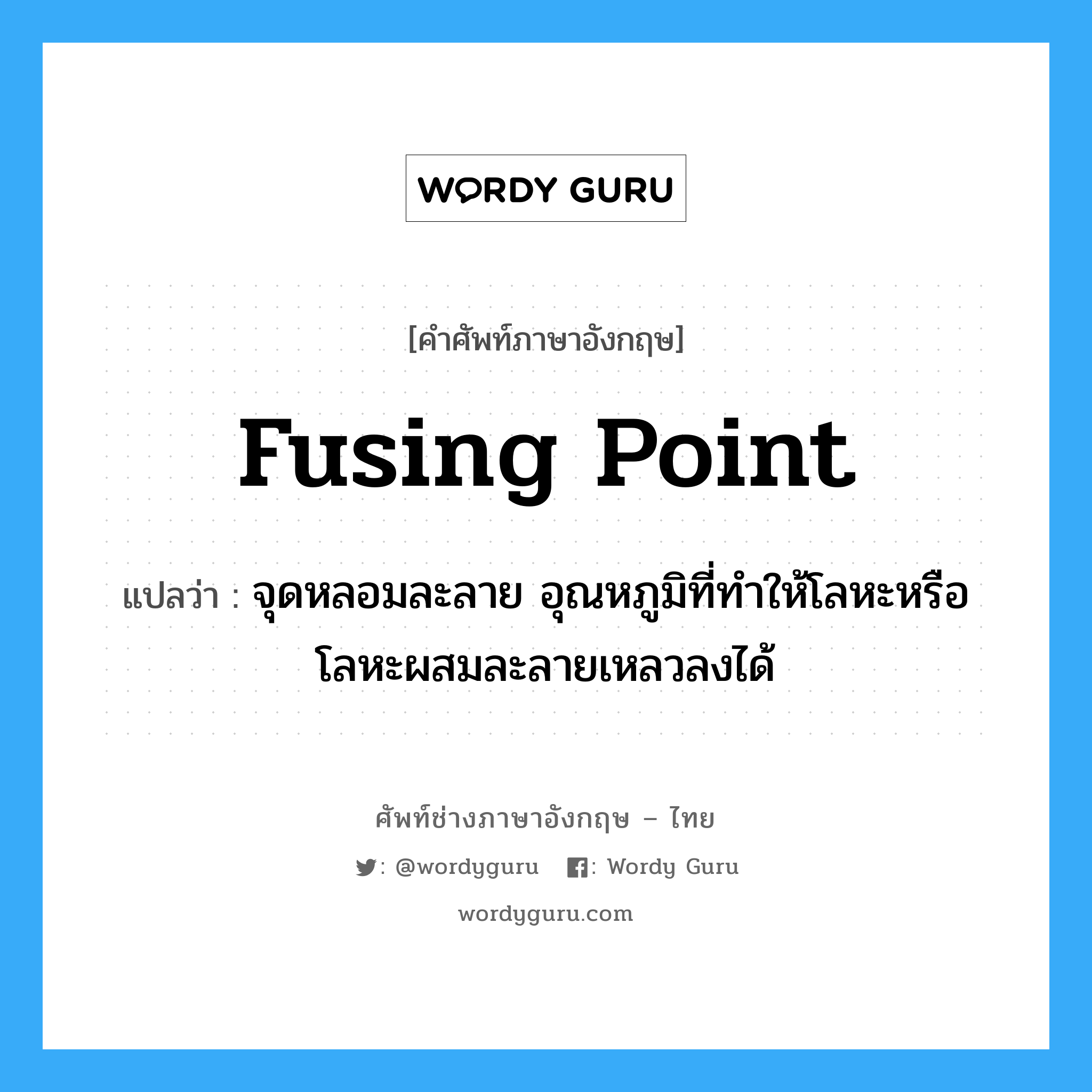 fusing point แปลว่า?, คำศัพท์ช่างภาษาอังกฤษ - ไทย fusing point คำศัพท์ภาษาอังกฤษ fusing point แปลว่า จุดหลอมละลาย อุณหภูมิที่ทำให้โลหะหรือโลหะผสมละลายเหลวลงได้