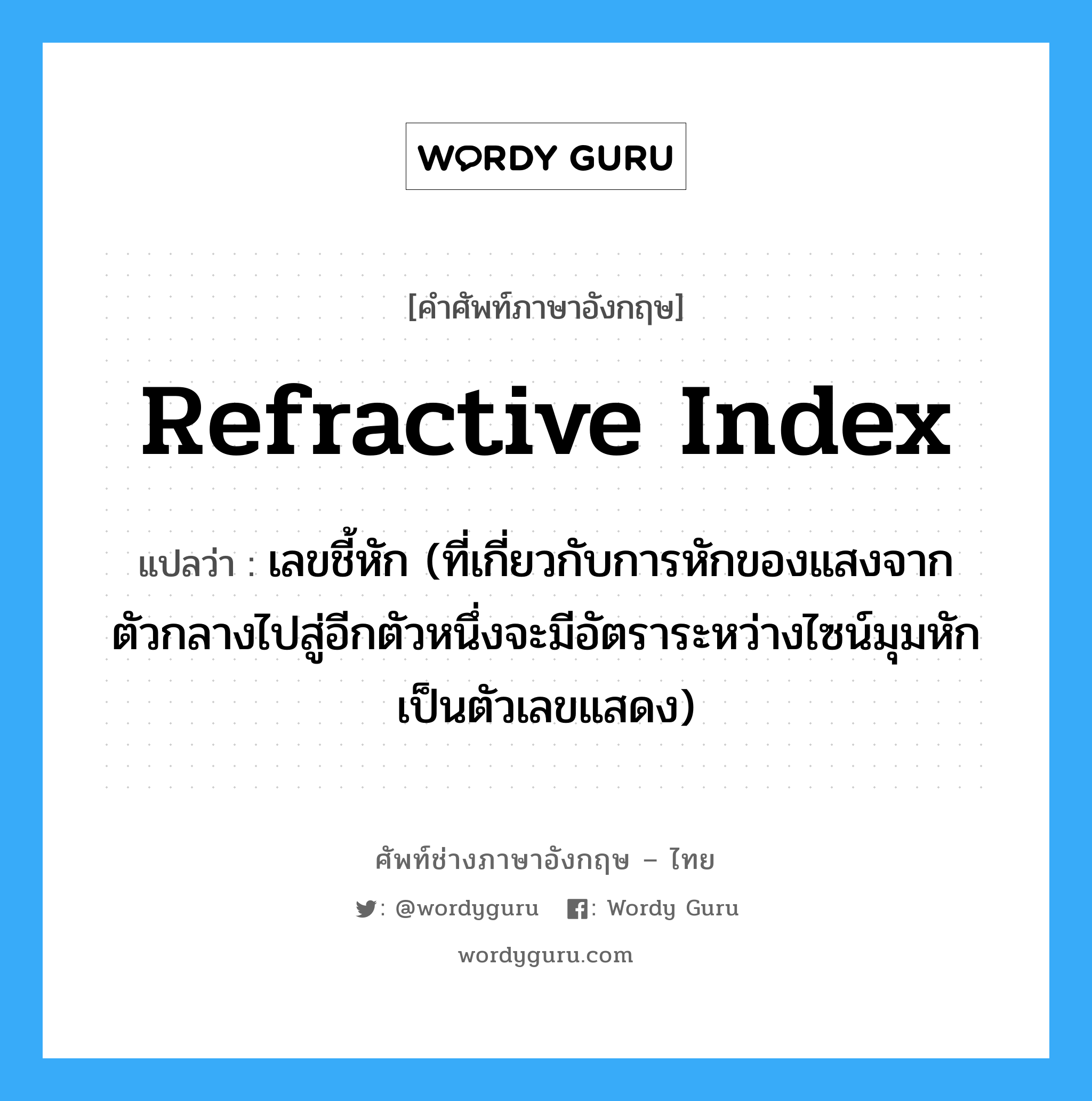 refractive index แปลว่า?, คำศัพท์ช่างภาษาอังกฤษ - ไทย refractive index คำศัพท์ภาษาอังกฤษ refractive index แปลว่า เลขชี้หัก (ที่เกี่ยวกับการหักของแสงจากตัวกลางไปสู่อีกตัวหนึ่งจะมีอัตราระหว่างไซน์มุมหักเป็นตัวเลขแสดง)