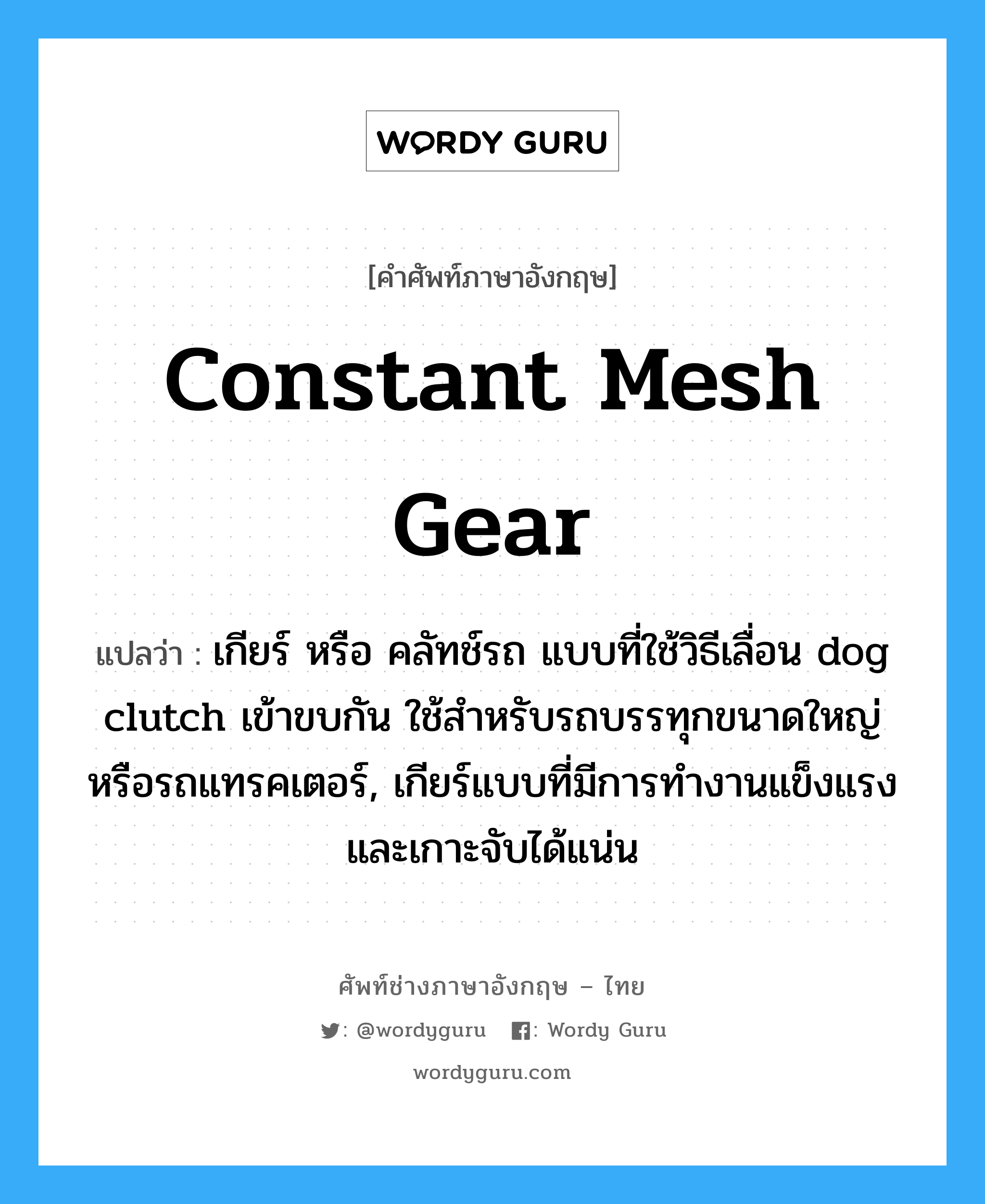 constant mesh gear แปลว่า?, คำศัพท์ช่างภาษาอังกฤษ - ไทย constant mesh gear คำศัพท์ภาษาอังกฤษ constant mesh gear แปลว่า เกียร์ หรือ คลัทช์รถ แบบที่ใช้วิธีเลื่อน dog clutch เข้าขบกัน ใช้สำหรับรถบรรทุกขนาดใหญ่หรือรถแทรคเตอร์, เกียร์แบบที่มีการทำงานแข็งแรงและเกาะจับได้แน่น