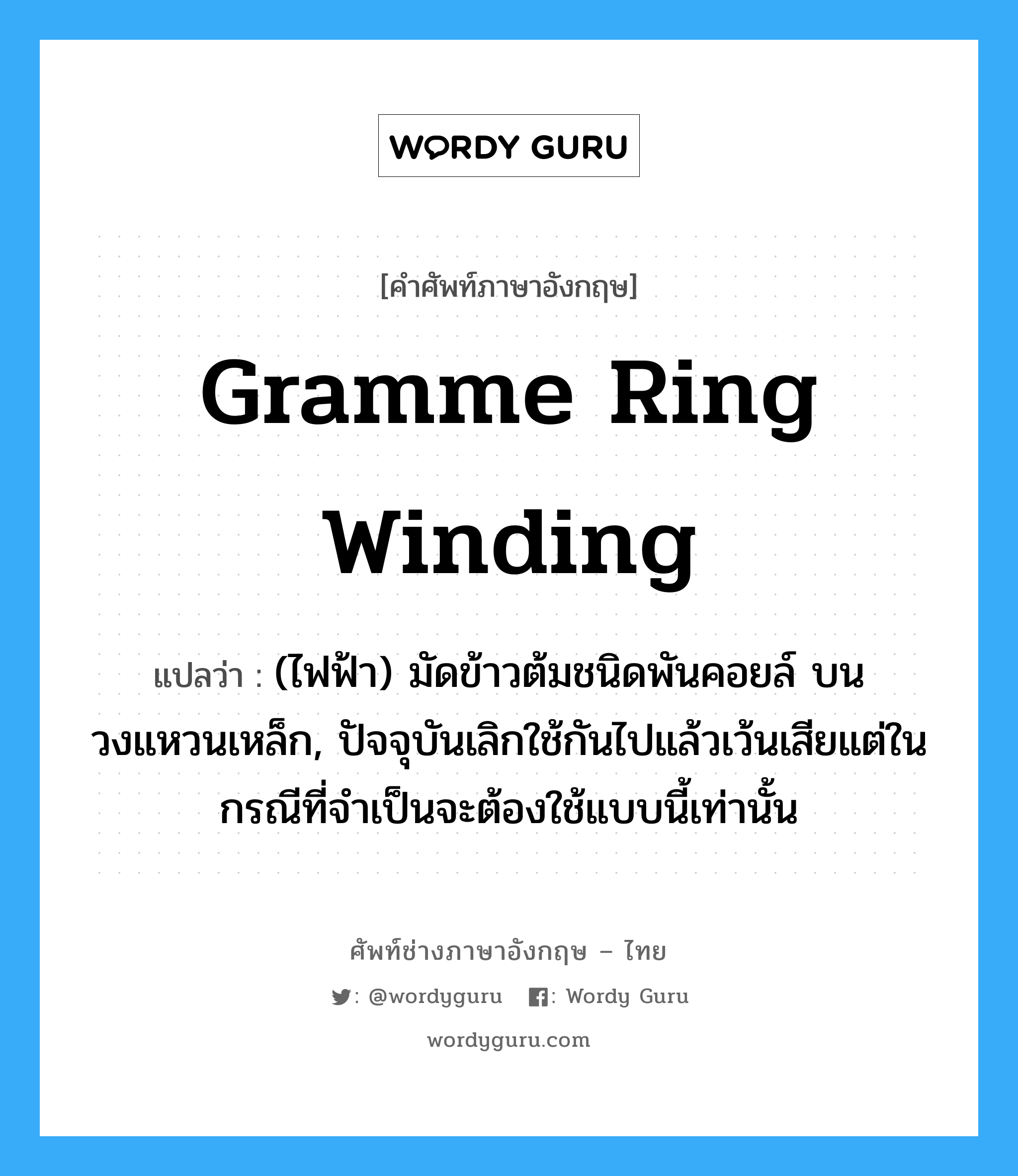 Gramme ring winding แปลว่า?, คำศัพท์ช่างภาษาอังกฤษ - ไทย Gramme ring winding คำศัพท์ภาษาอังกฤษ Gramme ring winding แปลว่า (ไฟฟ้า) มัดข้าวต้มชนิดพันคอยล์ บนวงแหวนเหล็ก, ปัจจุบันเลิกใช้กันไปแล้วเว้นเสียแต่ในกรณีที่จำเป็นจะต้องใช้แบบนี้เท่านั้น