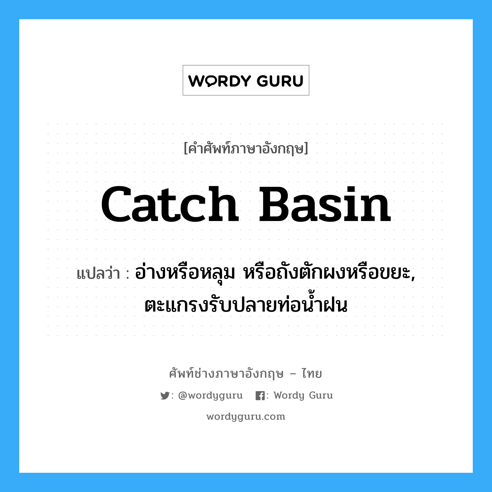 catch basin แปลว่า?, คำศัพท์ช่างภาษาอังกฤษ - ไทย catch basin คำศัพท์ภาษาอังกฤษ catch basin แปลว่า อ่างหรือหลุม หรือถังตักผงหรือขยะ, ตะแกรงรับปลายท่อน้ำฝน