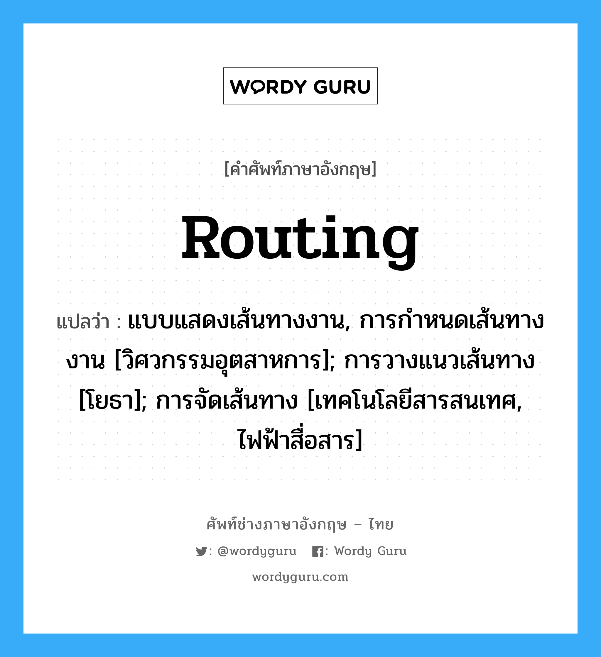 routing แปลว่า?, คำศัพท์ช่างภาษาอังกฤษ - ไทย routing คำศัพท์ภาษาอังกฤษ routing แปลว่า แบบแสดงเส้นทางงาน, การกำหนดเส้นทางงาน [วิศวกรรมอุตสาหการ]; การวางแนวเส้นทาง [โยธา]; การจัดเส้นทาง [เทคโนโลยีสารสนเทศ, ไฟฟ้าสื่อสาร]