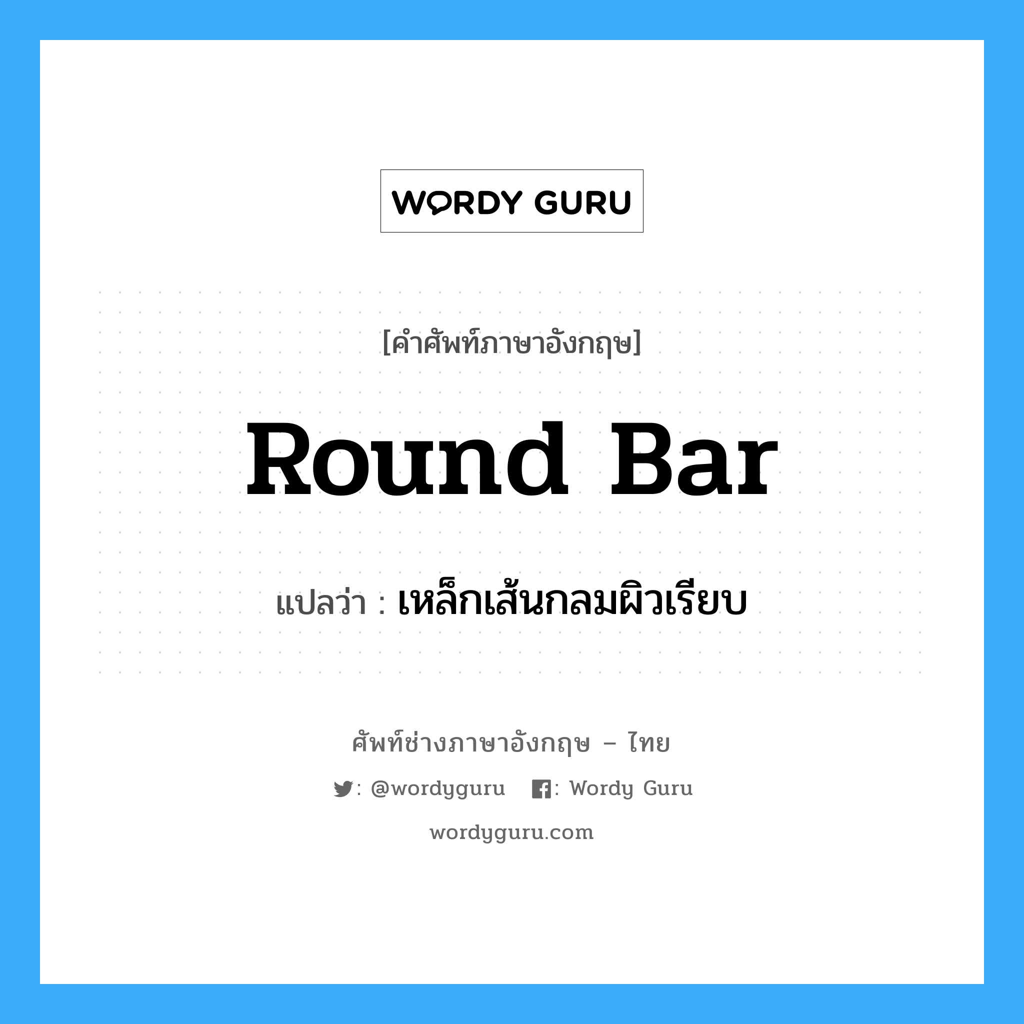 round bar แปลว่า?, คำศัพท์ช่างภาษาอังกฤษ - ไทย round bar คำศัพท์ภาษาอังกฤษ round bar แปลว่า เหล็กเส้นกลมผิวเรียบ