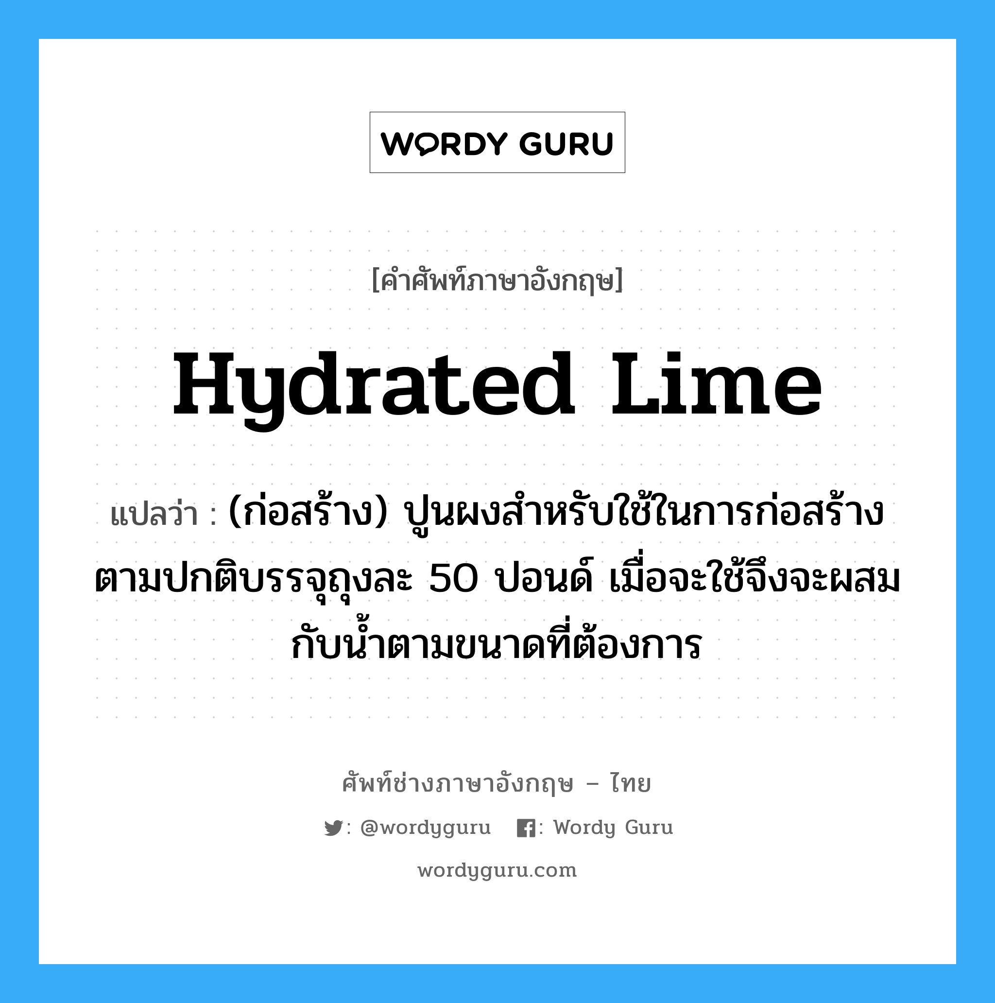 hydrated lime แปลว่า?, คำศัพท์ช่างภาษาอังกฤษ - ไทย hydrated lime คำศัพท์ภาษาอังกฤษ hydrated lime แปลว่า (ก่อสร้าง) ปูนผงสำหรับใช้ในการก่อสร้าง ตามปกติบรรจุถุงละ 50 ปอนด์ เมื่อจะใช้จึงจะผสมกับน้ำตามขนาดที่ต้องการ