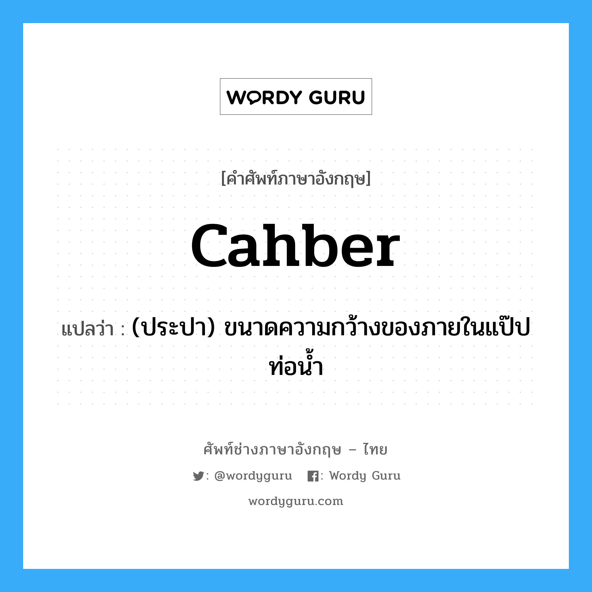 cahber แปลว่า?, คำศัพท์ช่างภาษาอังกฤษ - ไทย cahber คำศัพท์ภาษาอังกฤษ cahber แปลว่า (ประปา) ขนาดความกว้างของภายในแป๊ปท่อน้ำ