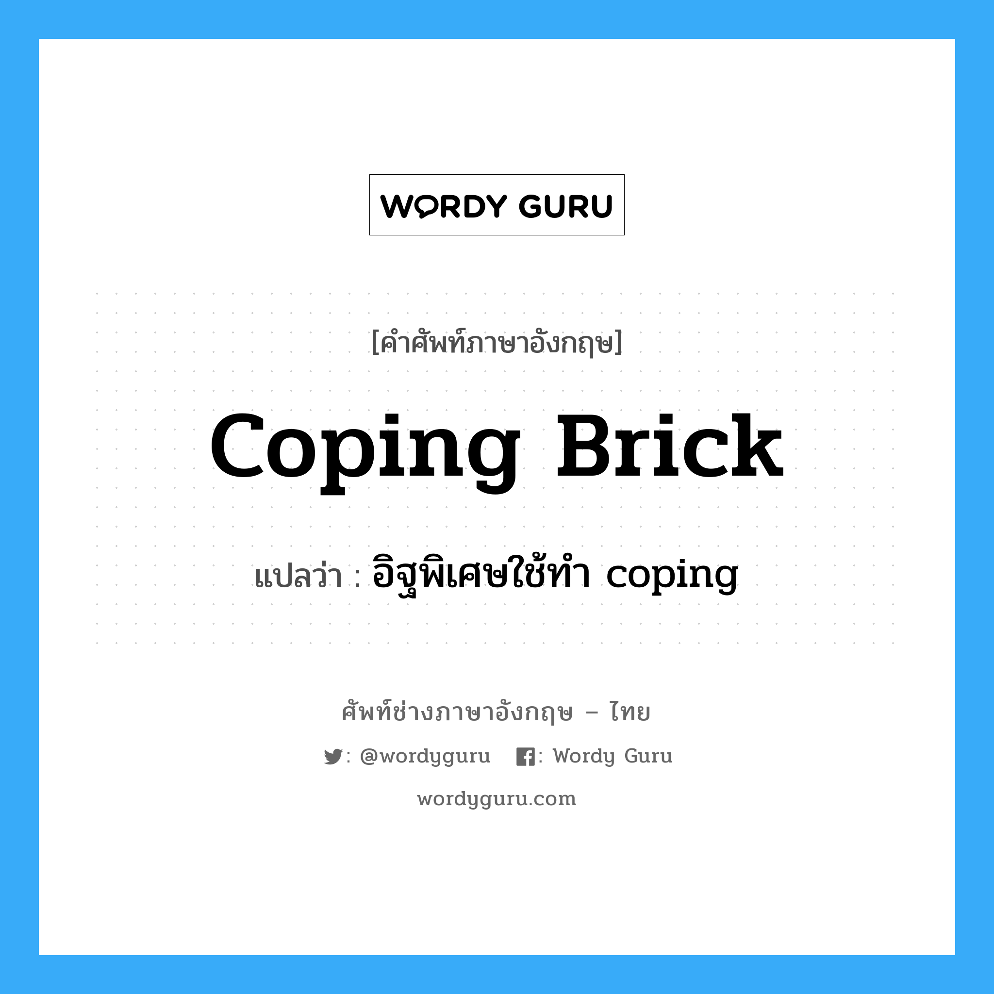 coping brick แปลว่า?, คำศัพท์ช่างภาษาอังกฤษ - ไทย coping brick คำศัพท์ภาษาอังกฤษ coping brick แปลว่า อิฐพิเศษใช้ทำ coping
