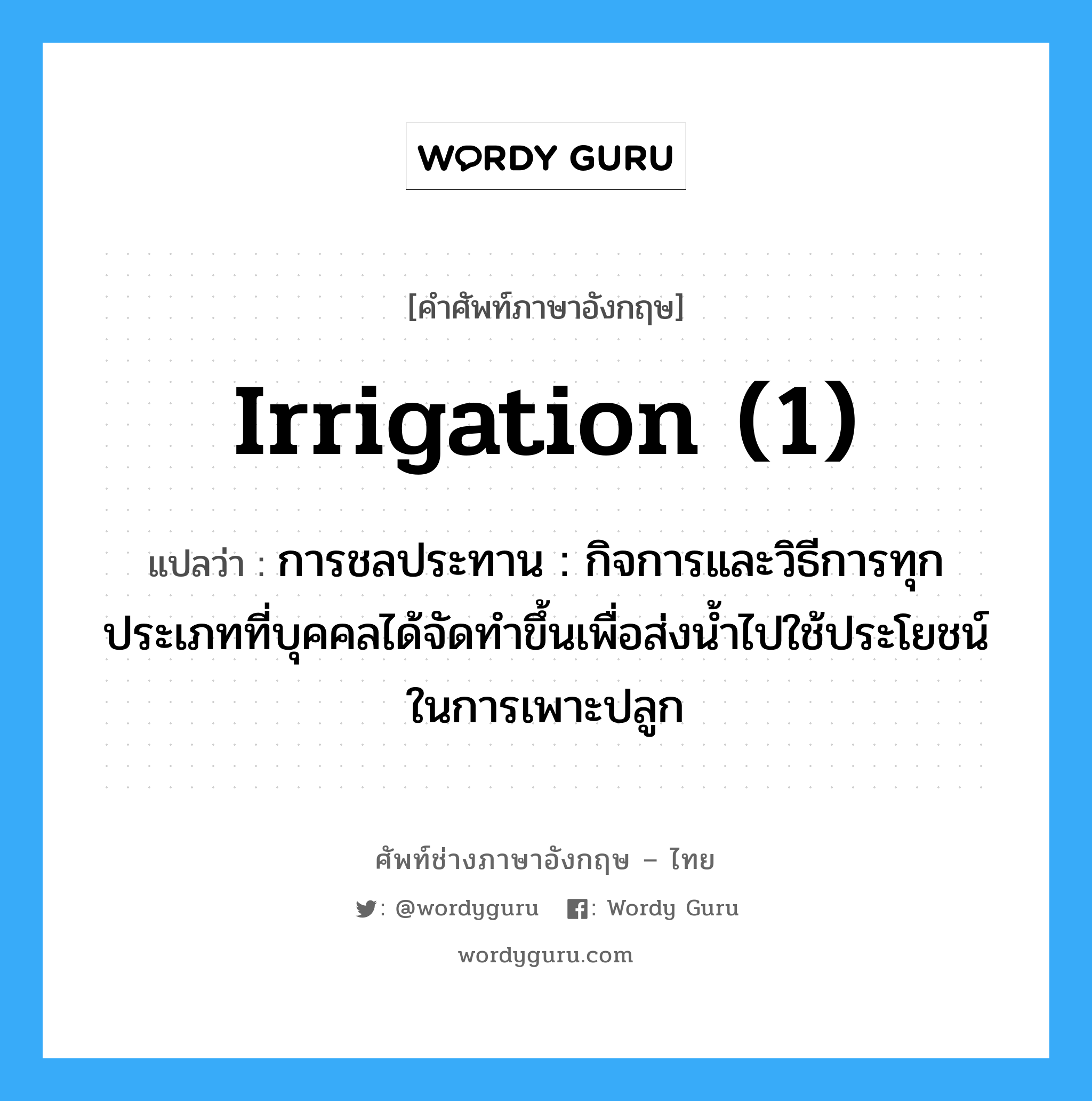 irrigation (1) แปลว่า?, คำศัพท์ช่างภาษาอังกฤษ - ไทย irrigation (1) คำศัพท์ภาษาอังกฤษ irrigation (1) แปลว่า การชลประทาน : กิจการและวิธีการทุกประเภทที่บุคคลได้จัดทำขึ้นเพื่อส่งน้ำไปใช้ประโยชน์ในการเพาะปลูก