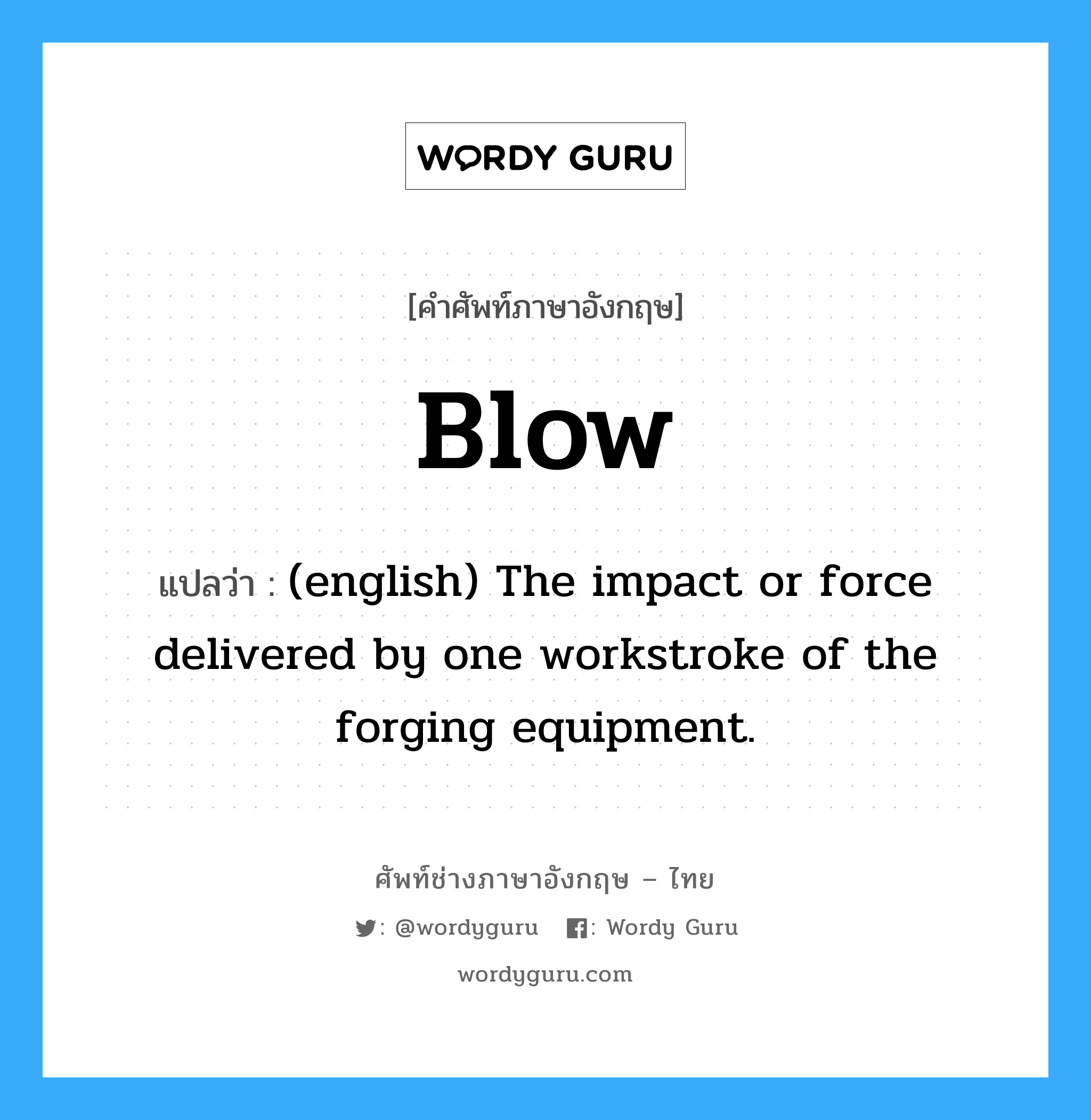 Blow แปลว่า?, คำศัพท์ช่างภาษาอังกฤษ - ไทย Blow คำศัพท์ภาษาอังกฤษ Blow แปลว่า (english) The impact or force delivered by one workstroke of the forging equipment.