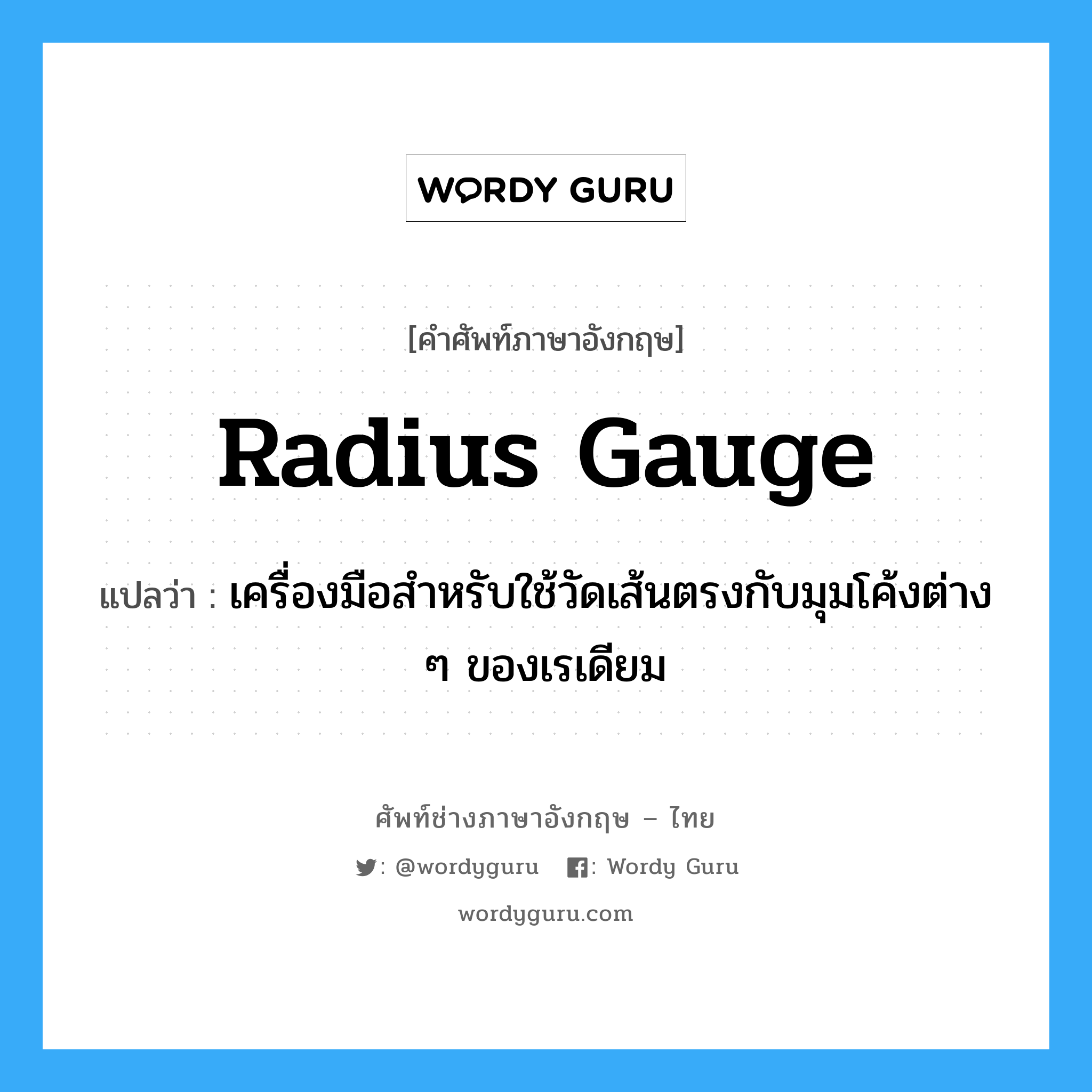 radius gauge แปลว่า?, คำศัพท์ช่างภาษาอังกฤษ - ไทย radius gauge คำศัพท์ภาษาอังกฤษ radius gauge แปลว่า เครื่องมือสำหรับใช้วัดเส้นตรงกับมุมโค้งต่าง ๆ ของเรเดียม