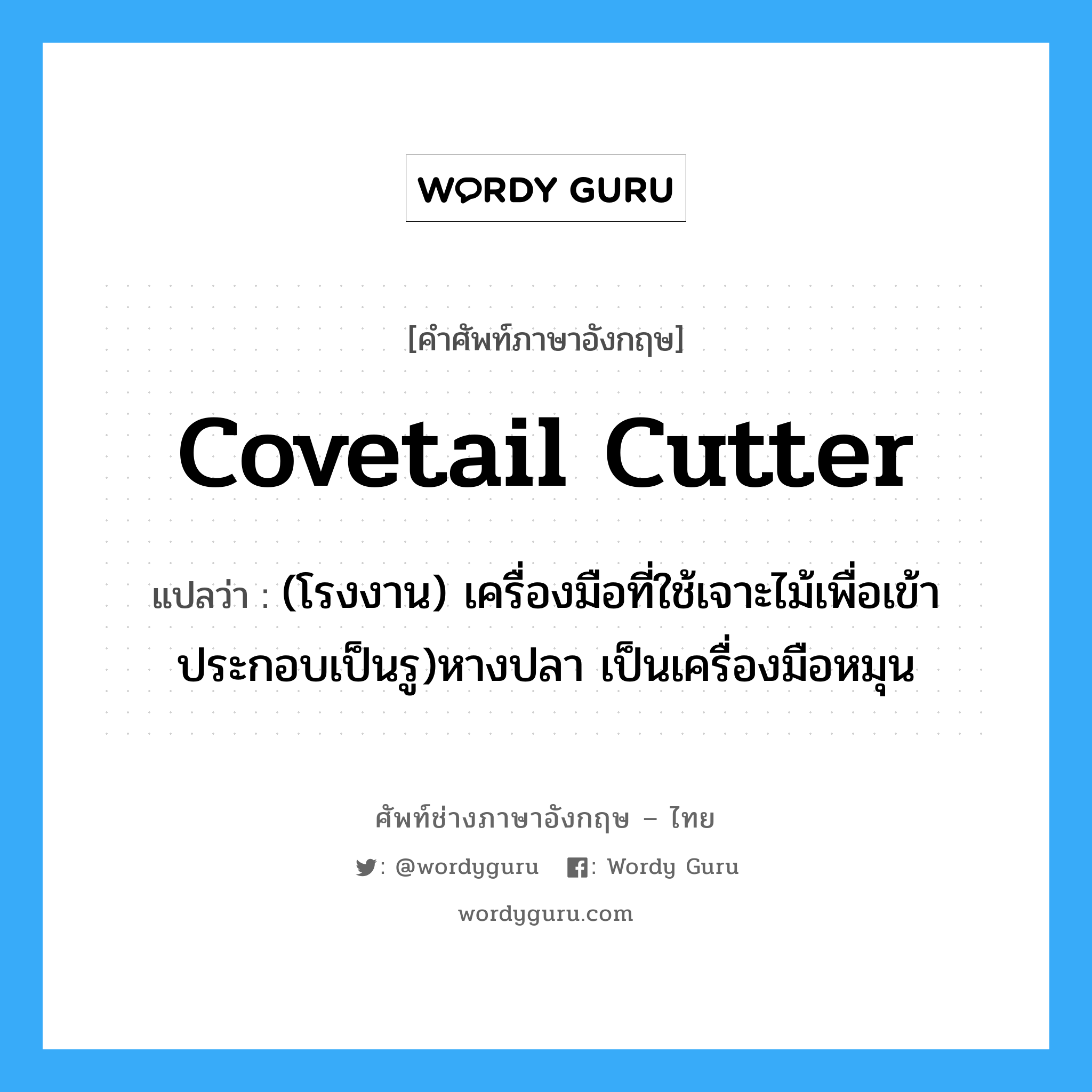 covetail cutter แปลว่า?, คำศัพท์ช่างภาษาอังกฤษ - ไทย covetail cutter คำศัพท์ภาษาอังกฤษ covetail cutter แปลว่า (โรงงาน) เครื่องมือที่ใช้เจาะไม้เพื่อเข้าประกอบเป็นรู)หางปลา เป็นเครื่องมือหมุน