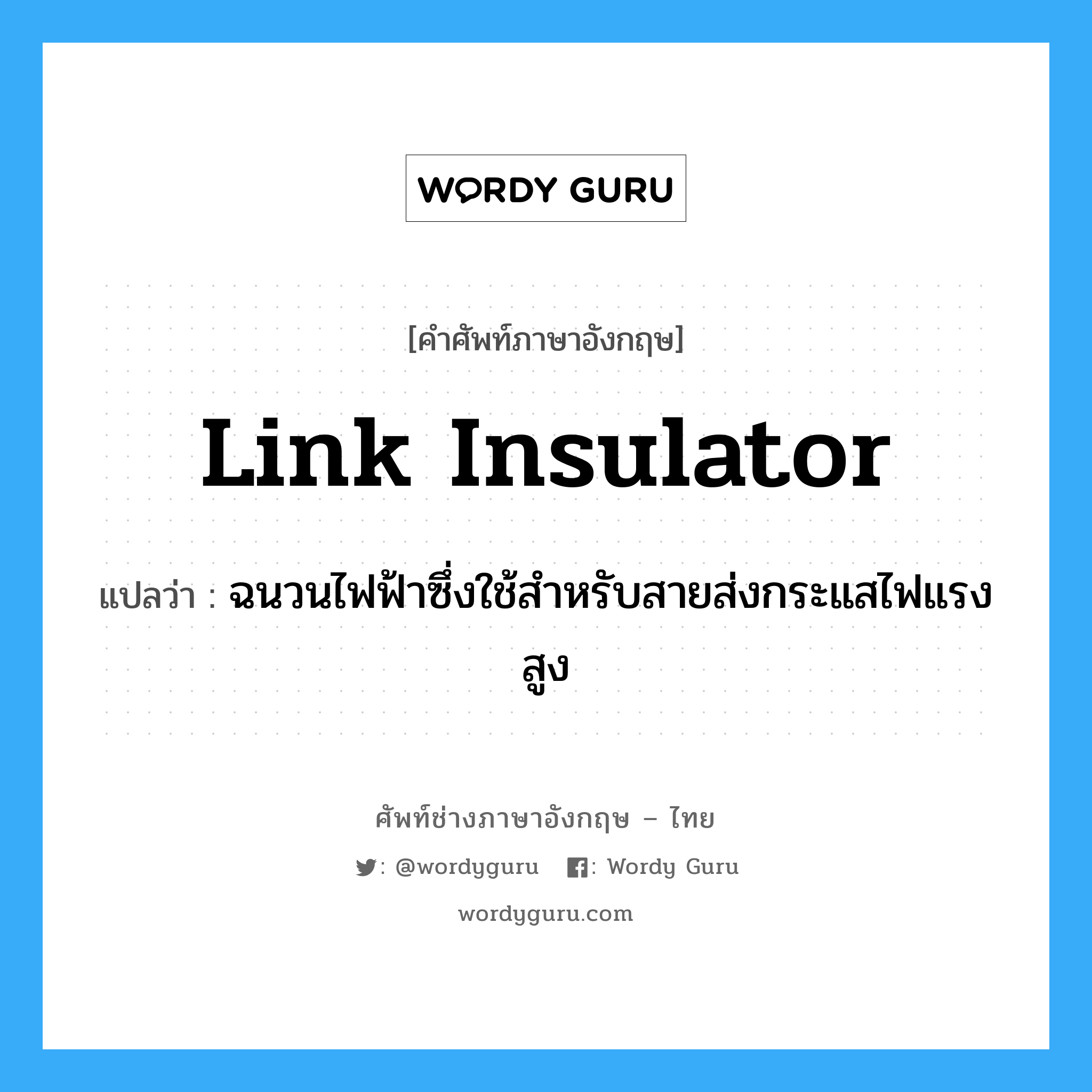 link insulator แปลว่า?, คำศัพท์ช่างภาษาอังกฤษ - ไทย link insulator คำศัพท์ภาษาอังกฤษ link insulator แปลว่า ฉนวนไฟฟ้าซึ่งใช้สำหรับสายส่งกระแสไฟแรงสูง