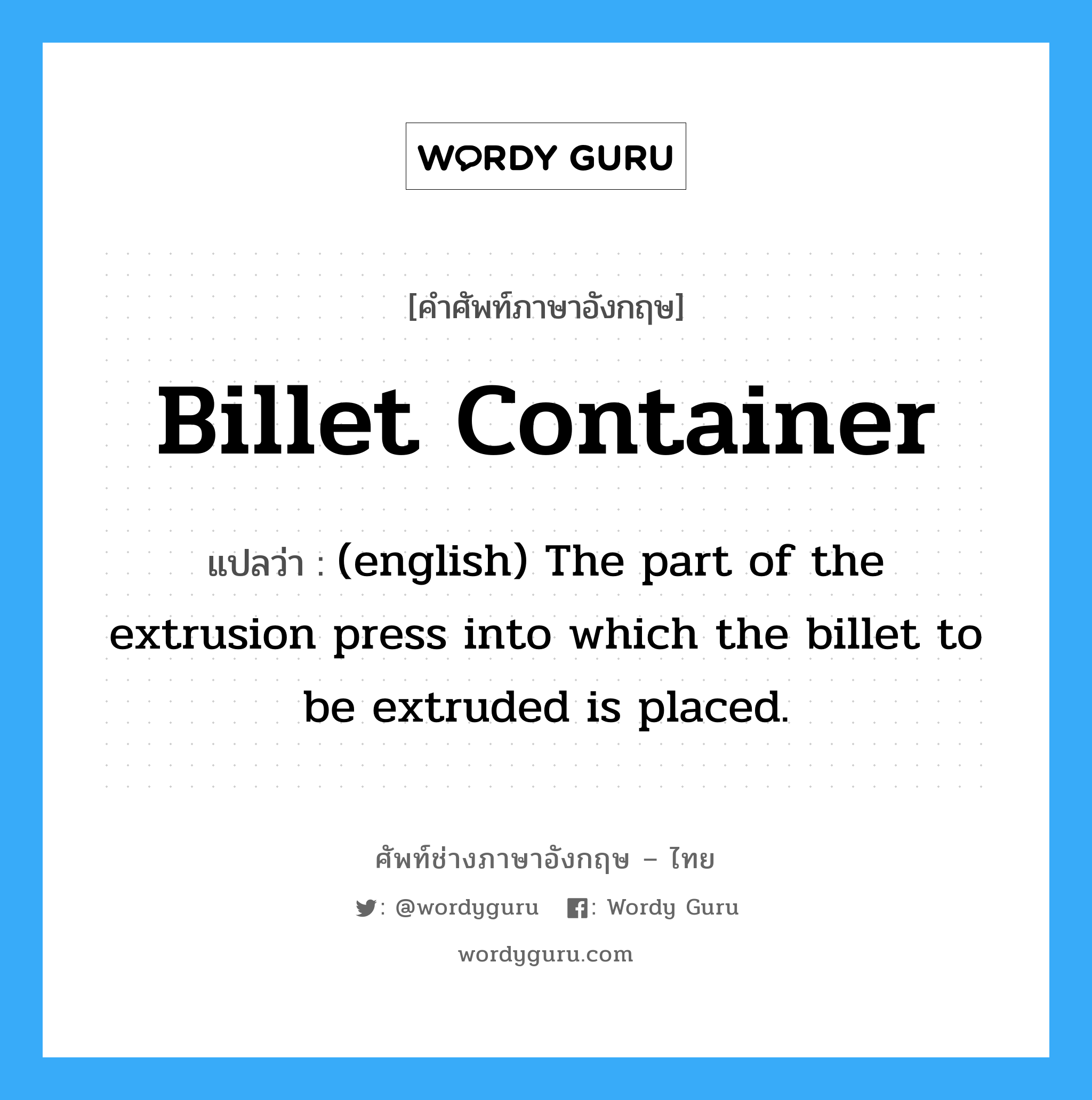 Billet container แปลว่า?, คำศัพท์ช่างภาษาอังกฤษ - ไทย Billet container คำศัพท์ภาษาอังกฤษ Billet container แปลว่า (english) The part of the extrusion press into which the billet to be extruded is placed.