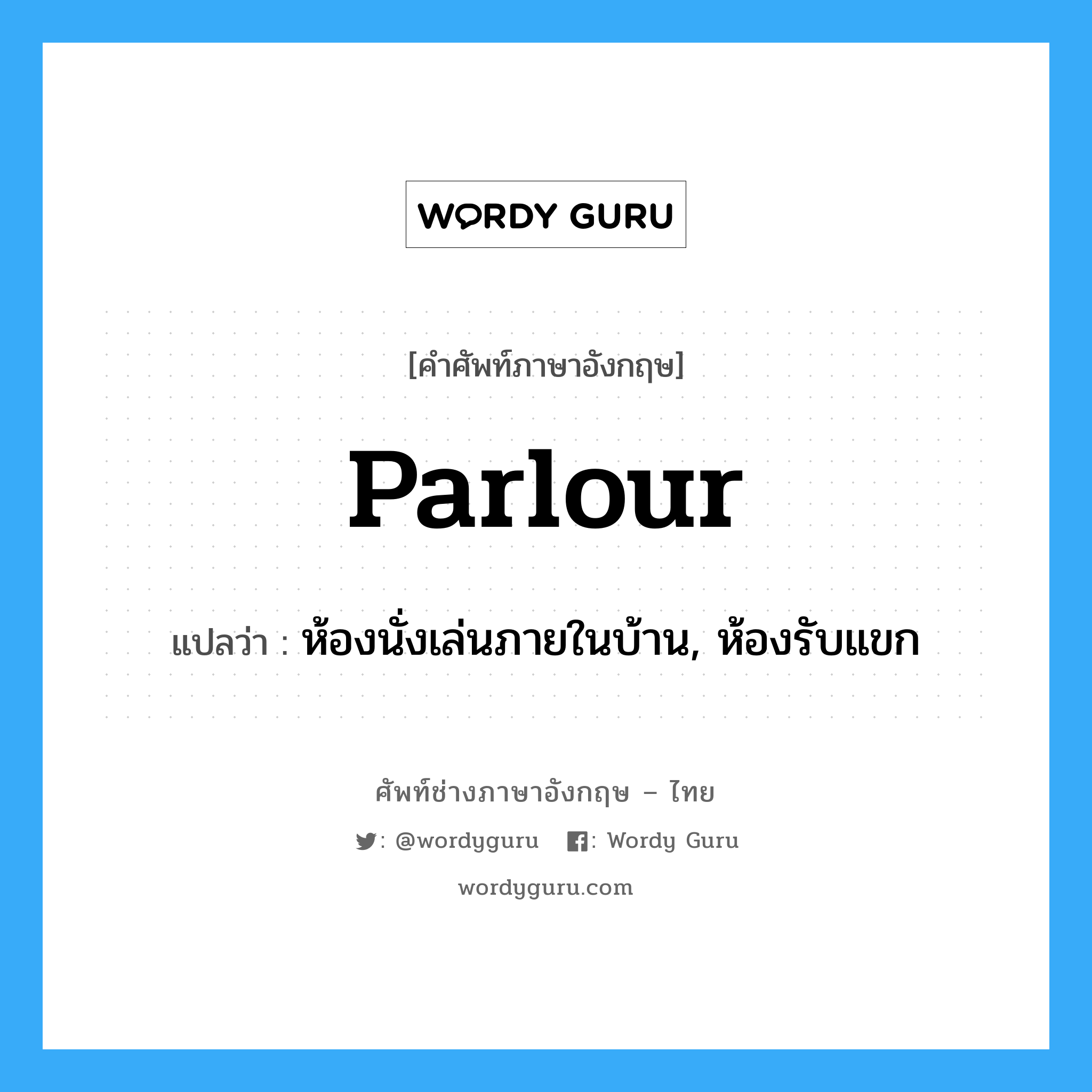 parlour แปลว่า?, คำศัพท์ช่างภาษาอังกฤษ - ไทย parlour คำศัพท์ภาษาอังกฤษ parlour แปลว่า ห้องนั่งเล่นภายในบ้าน, ห้องรับแขก
