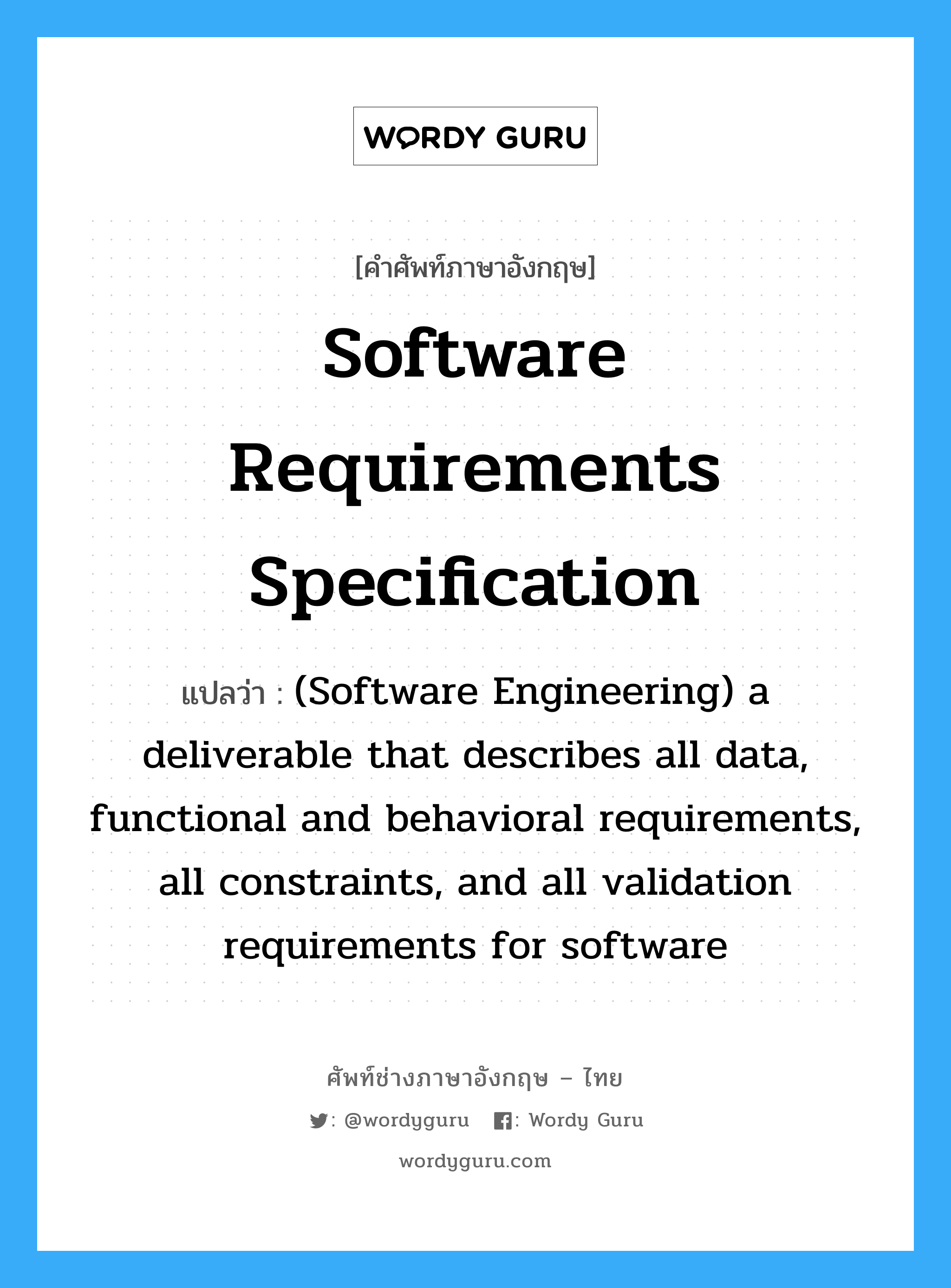 (Software Engineering) a deliverable that describes all data, functional and behavioral requirements, all constraints, and all validation requirements for software ภาษาอังกฤษ?, คำศัพท์ช่างภาษาอังกฤษ - ไทย (Software Engineering) a deliverable that describes all data, functional and behavioral requirements, all constraints, and all validation requirements for software คำศัพท์ภาษาอังกฤษ (Software Engineering) a deliverable that describes all data, functional and behavioral requirements, all constraints, and all validation requirements for software แปลว่า Software Requirements Specification