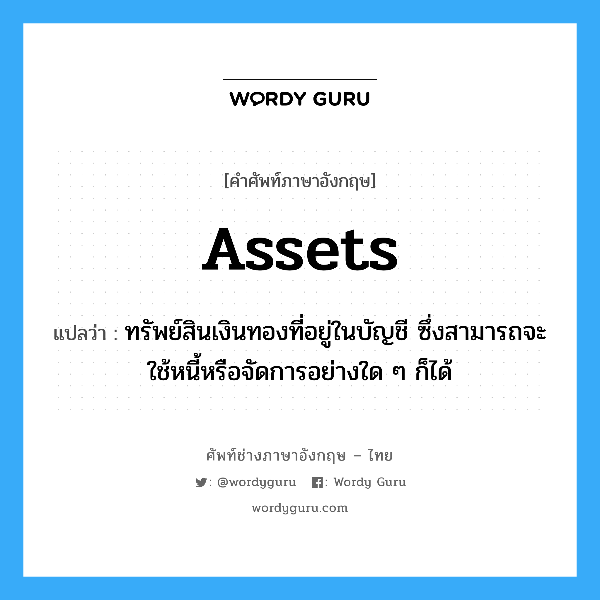 assets แปลว่า?, คำศัพท์ช่างภาษาอังกฤษ - ไทย assets คำศัพท์ภาษาอังกฤษ assets แปลว่า ทรัพย์สินเงินทองที่อยู่ในบัญชี ซึ่งสามารถจะใช้หนี้หรือจัดการอย่างใด ๆ ก็ได้