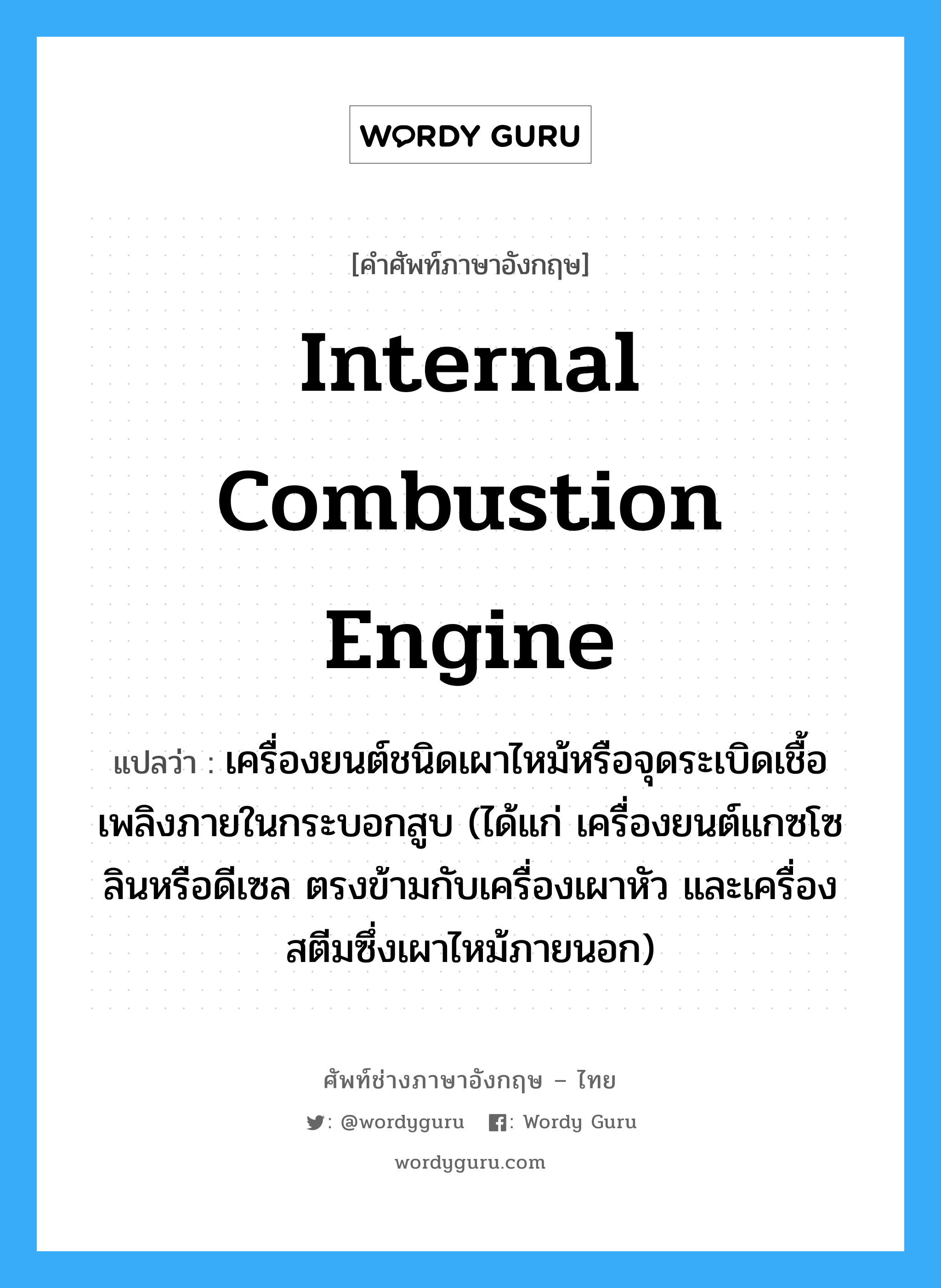 internal combustion engine แปลว่า?, คำศัพท์ช่างภาษาอังกฤษ - ไทย internal combustion engine คำศัพท์ภาษาอังกฤษ internal combustion engine แปลว่า เครื่องยนต์ชนิดเผาไหม้หรือจุดระเบิดเชื้อเพลิงภายในกระบอกสูบ (ได้แก่ เครื่องยนต์แกซโซลินหรือดีเซล ตรงข้ามกับเครื่องเผาหัว และเครื่องสตีมซึ่งเผาไหม้ภายนอก)